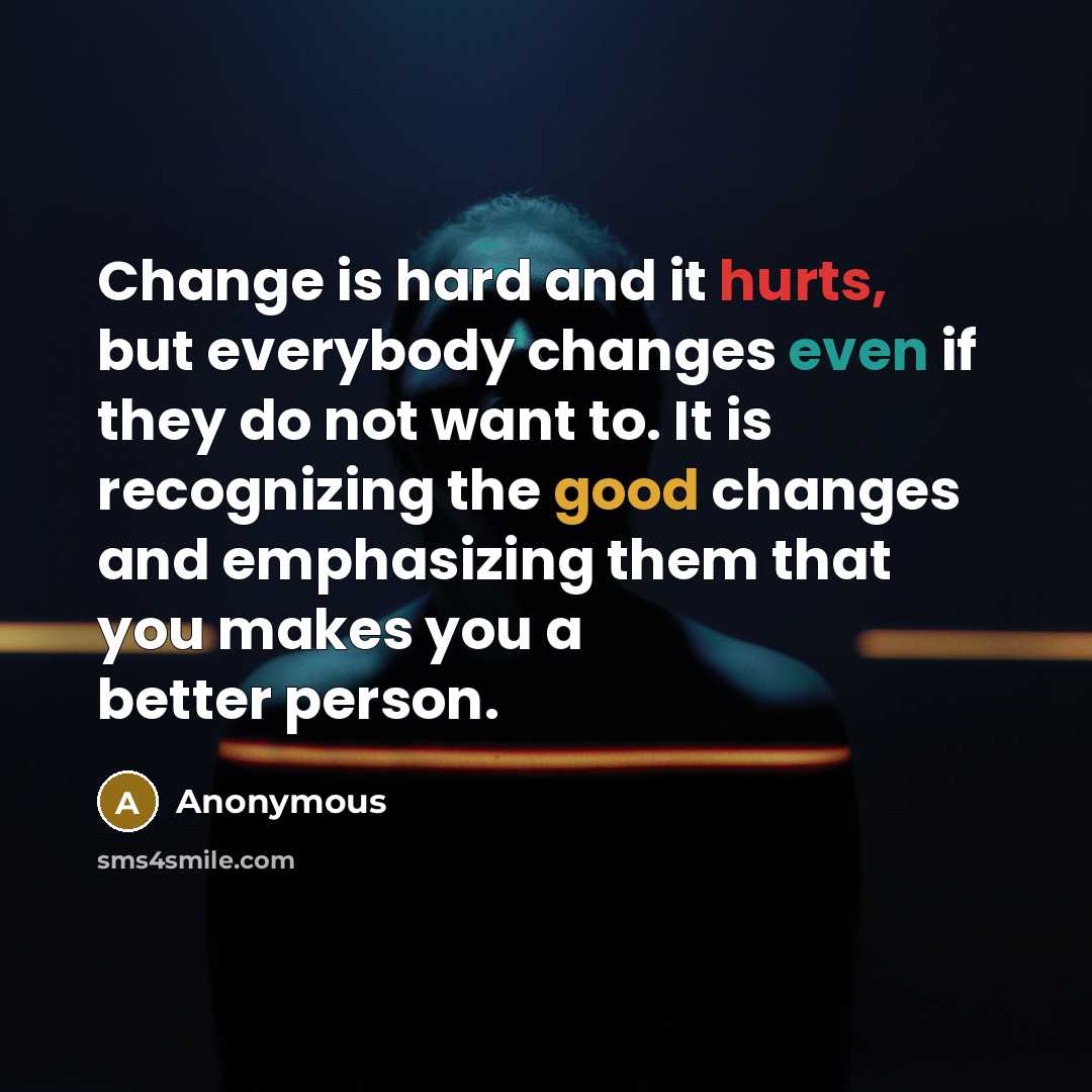 “Change is hard and it hurts, but everybody changes even if they do not want to. It is recognizing the good changes and emphasizing them that you makes you a better person.” quote by Anonymous