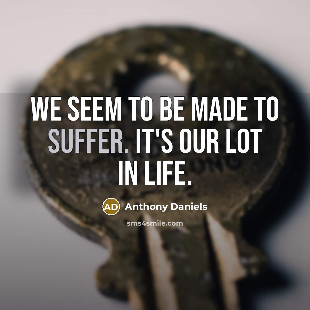 “We seem to be made to suffer. It's our lot in life.” quote by Anthony Daniels
