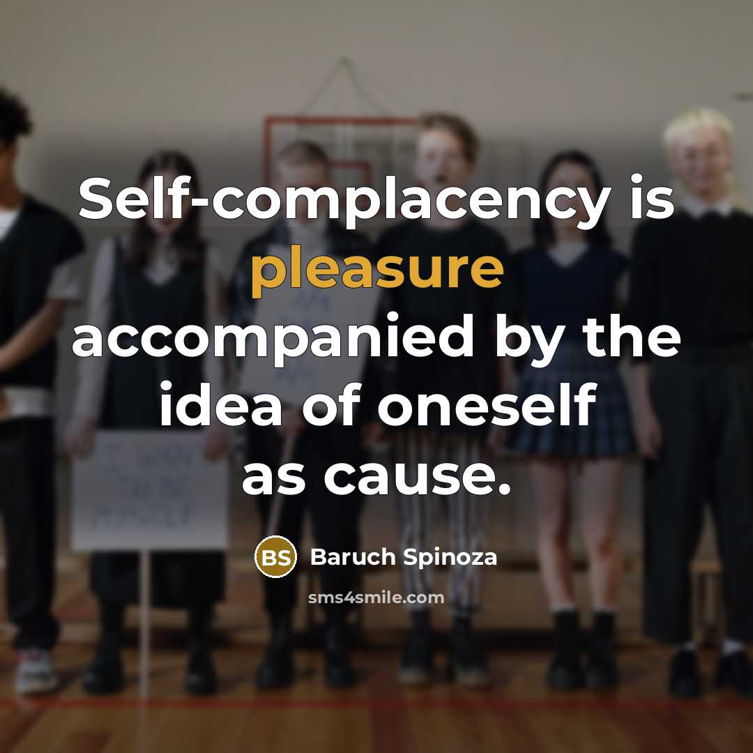 “Self-complacency is pleasure accompanied by the idea of oneself as cause.” quote by Baruch Spinoza
