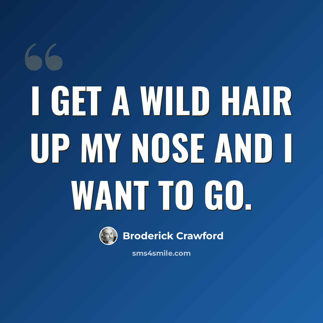 “I get a wild hair up my nose and I want to go.” quote by Broderick Crawford