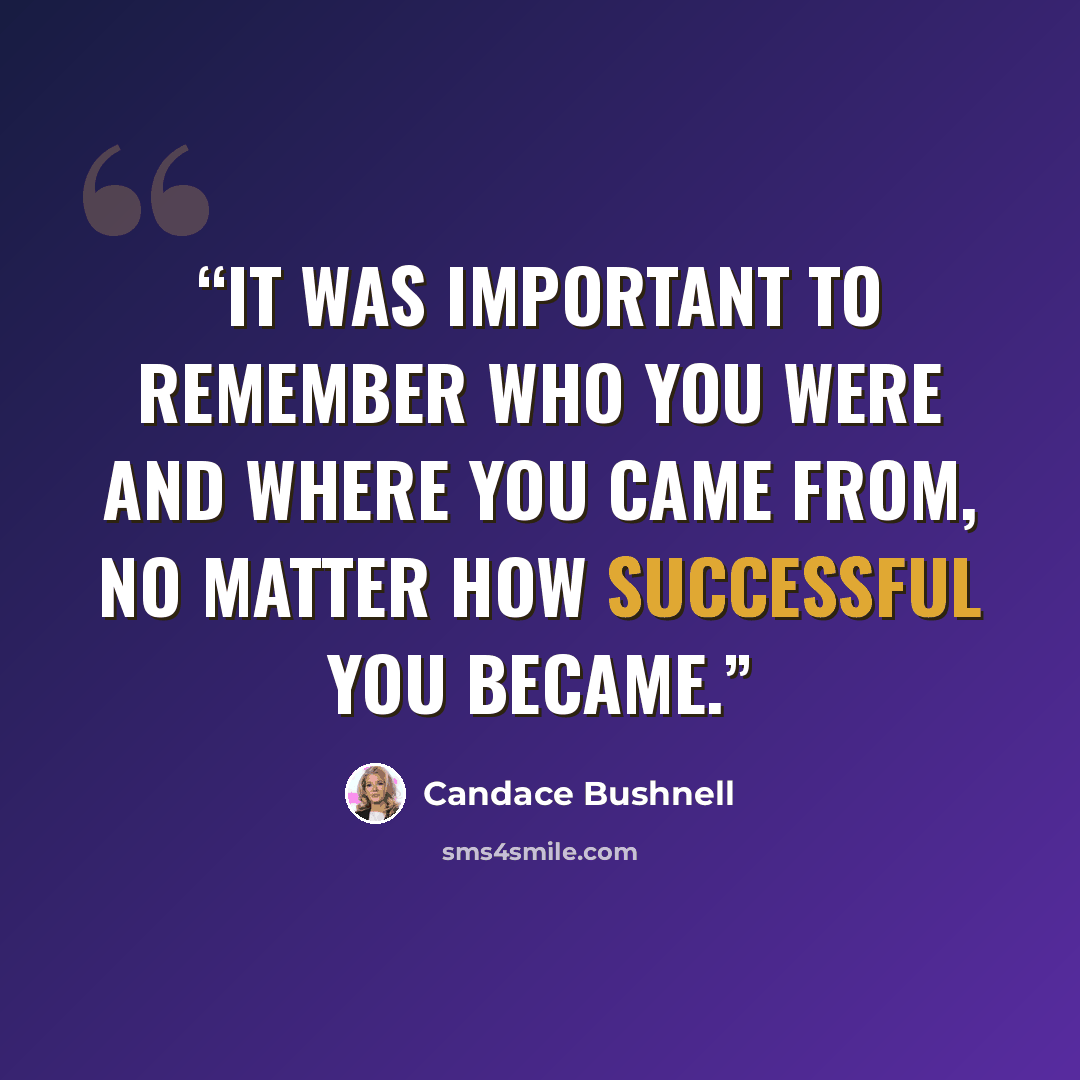 “It was important to remember who you were and where you came from, no matter how successful you became.” quote by Candace Bushnell