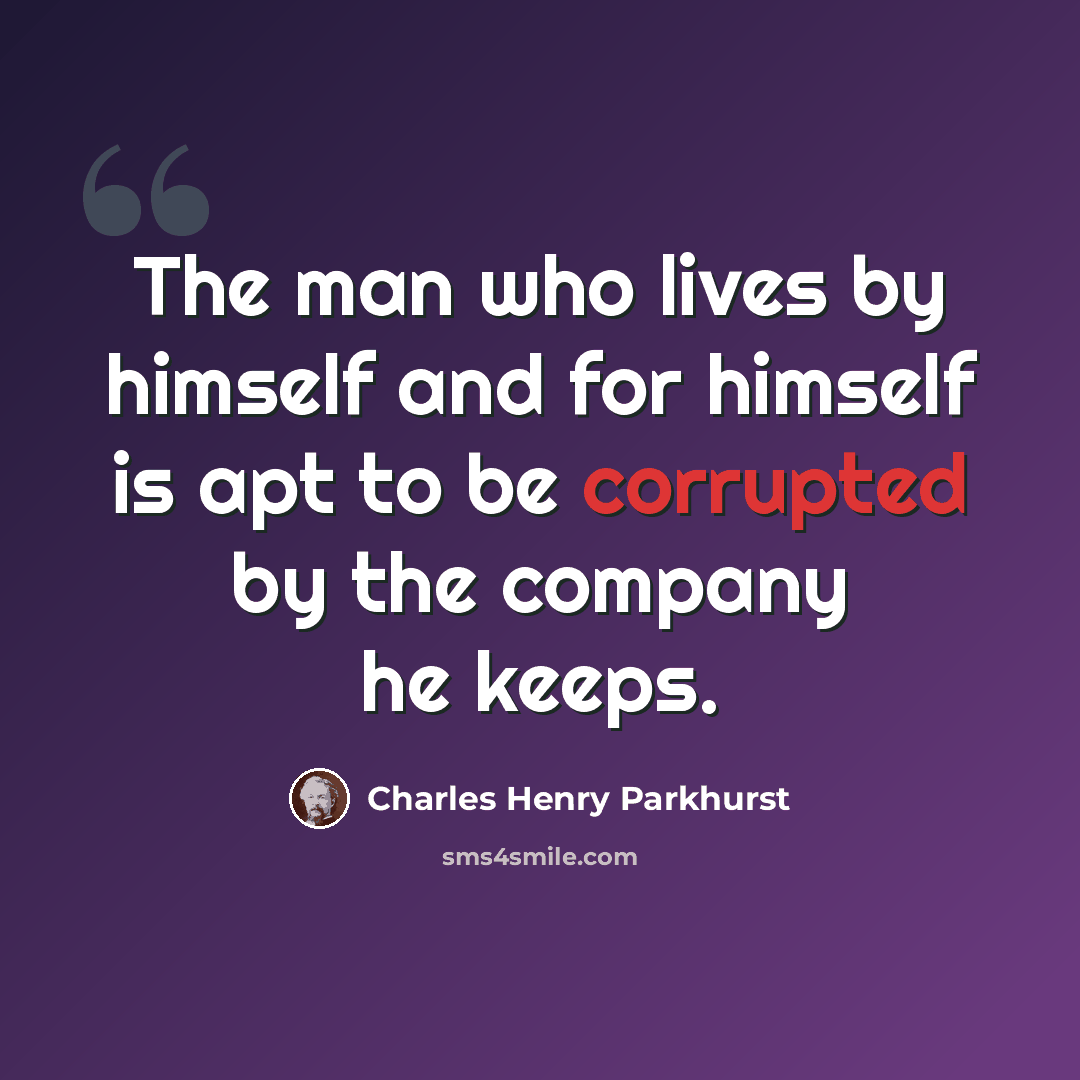 “The man who lives by himself and for himself is apt to be corrupted by the company he keeps.” quote by Charles Henry Parkhurst