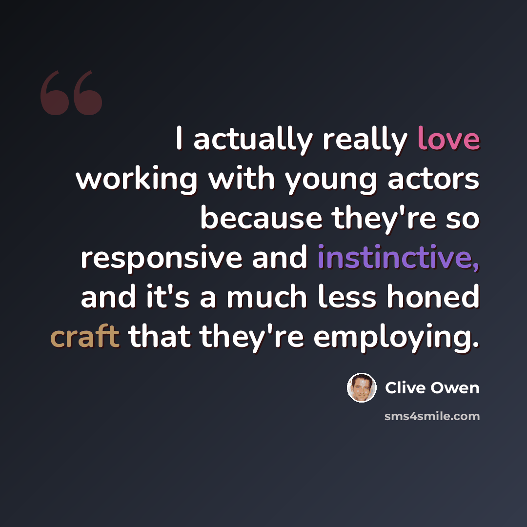 “I actually really love working with young actors because they're so responsive and instinctive, and it's a much less honed craft that they're employing.” quote by Clive Owen