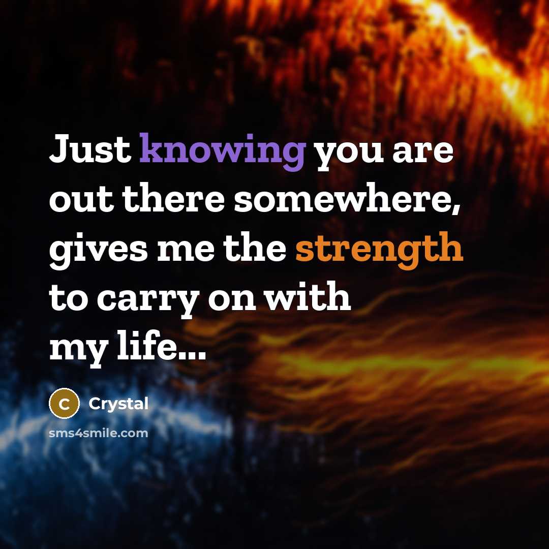 “Just knowing you are out there somewhere, gives me the strength to carry on with my life...” quote by Crystal