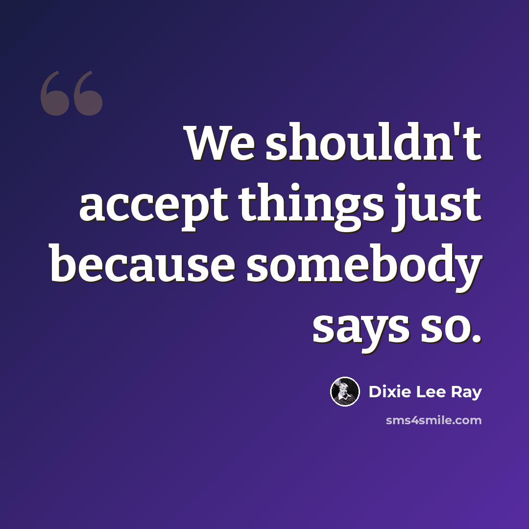 “We shouldn't accept things just because somebody says so.” quote by Dixie Lee Ray