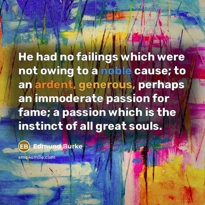 “He had no failings which were not owing to a noble cause; to an ardent, generous, perhaps an immoderate passion for fame; a passion which is the instinct of all great souls.” quote by Edmund Burke