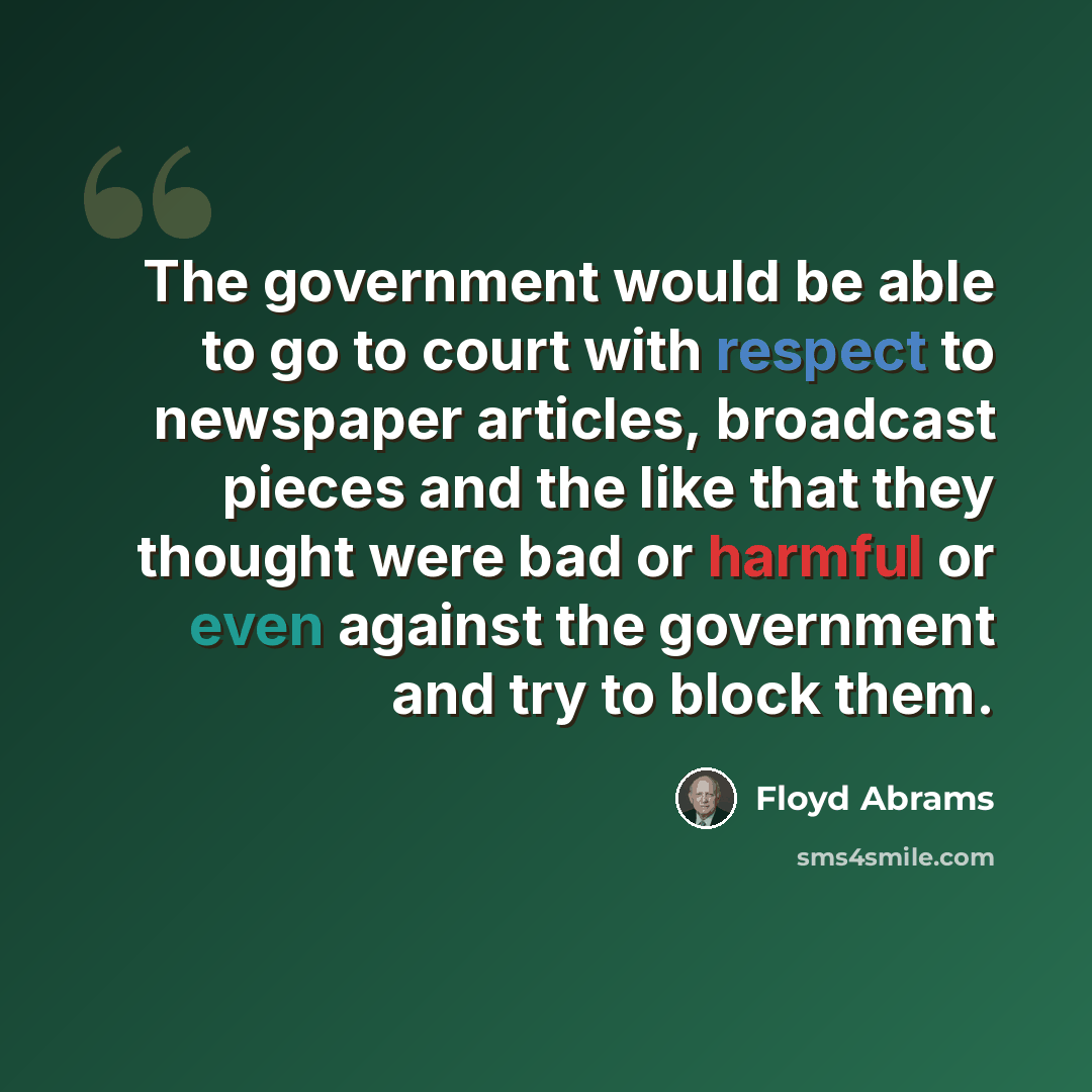 “The government would be able to go to court with respect to newspaper articles, broadcast pieces and the like that they thought were bad or harmful or even against the government and try to block them.” quote by Floyd Abrams