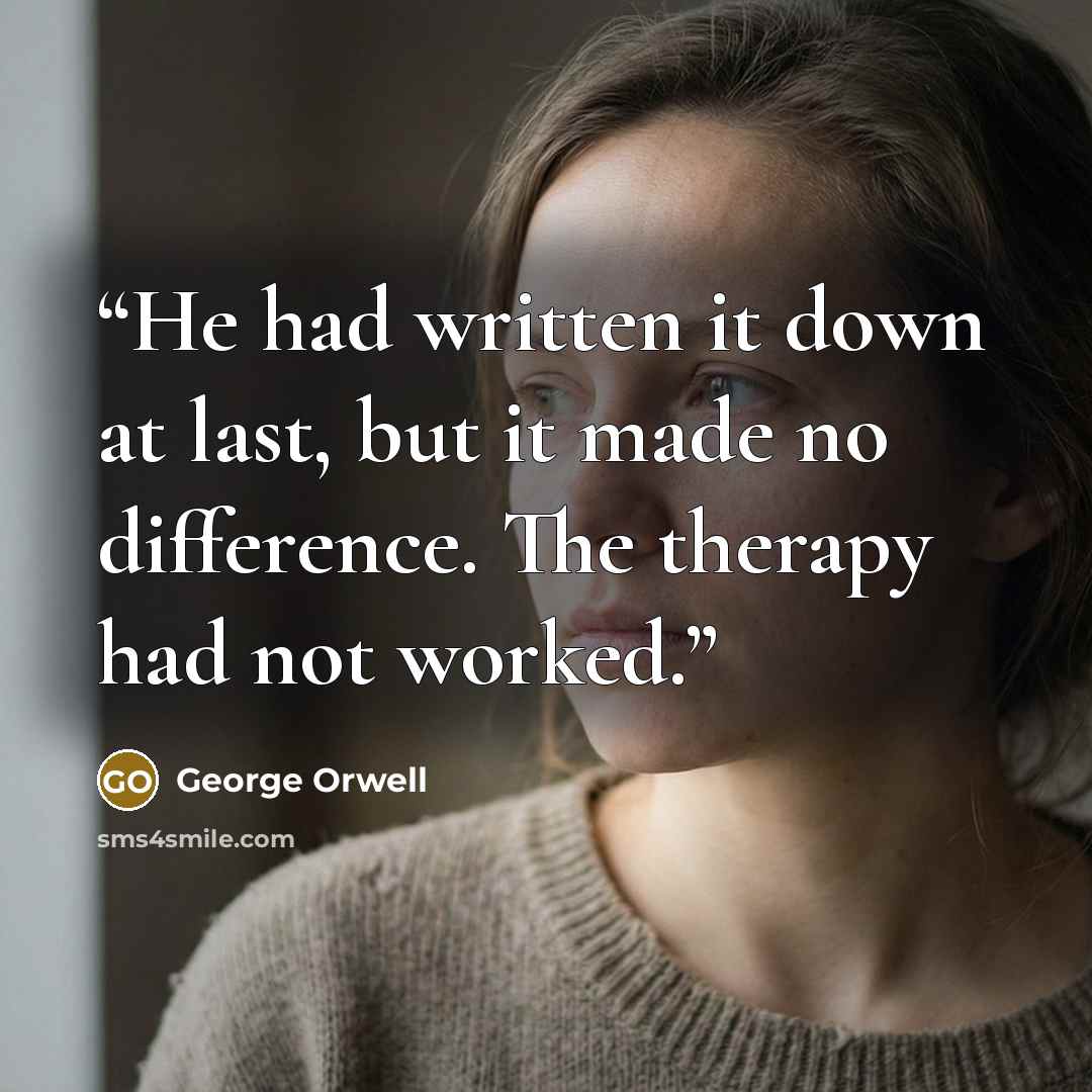 “He had written it down at last, but it made no difference. The therapy had not worked.” quote by George Orwell