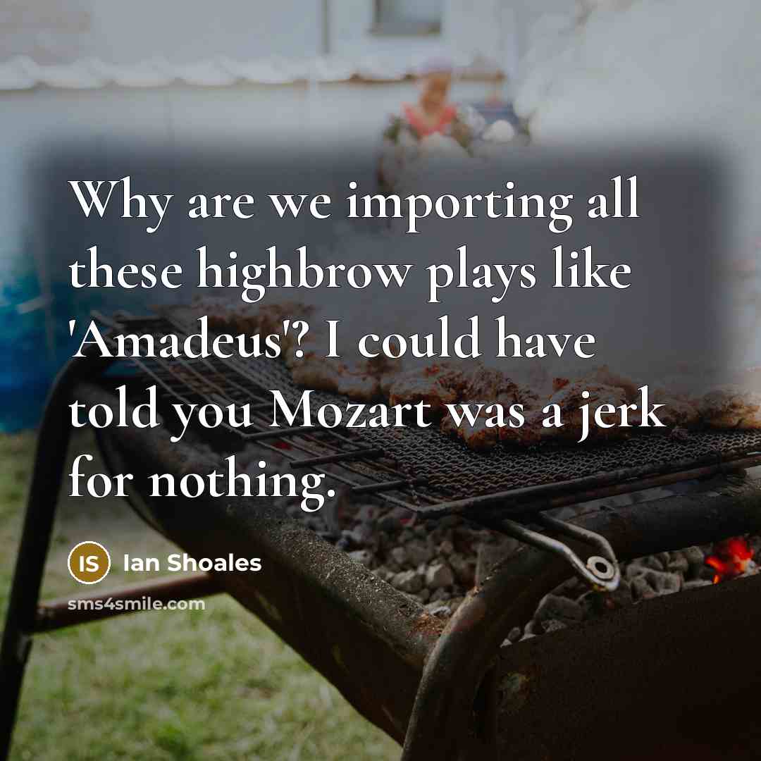 “Why are we importing all these highbrow plays like 'Amadeus'? I could have told you Mozart was a jerk for nothing.” quote by Ian Shoales