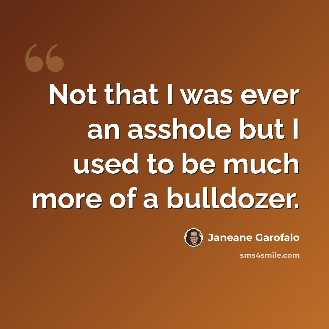 “Not that I was ever an asshole but I used to be much more of a bulldozer.” quote by Janeane Garofalo