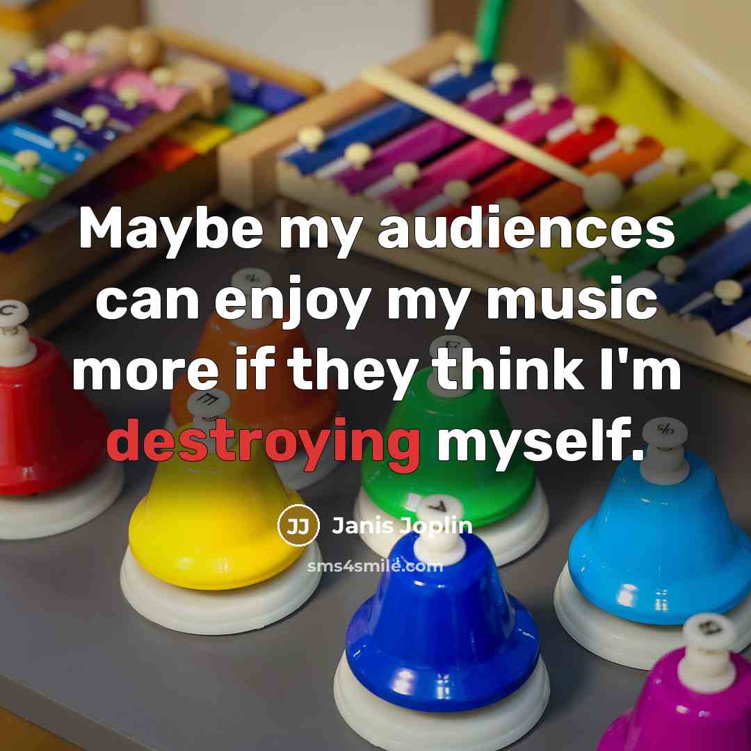 “Maybe my audiences can enjoy my music more if they think I'm destroying myself.” quote by Janis Joplin