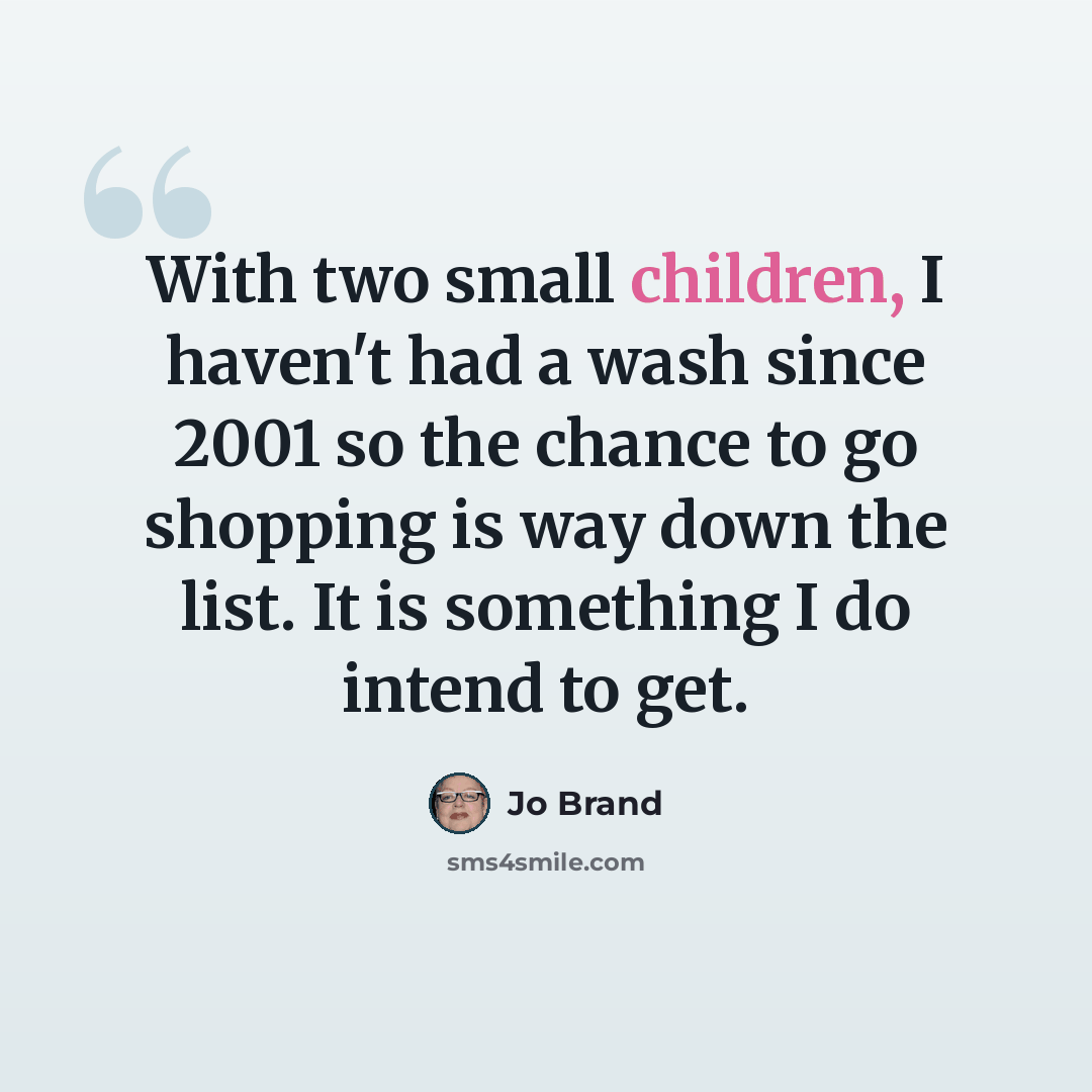 “With two small children, I haven't had a wash since 2001 so the chance to go shopping is way down the list. It is something I do intend to get.” quote by Jo Brand