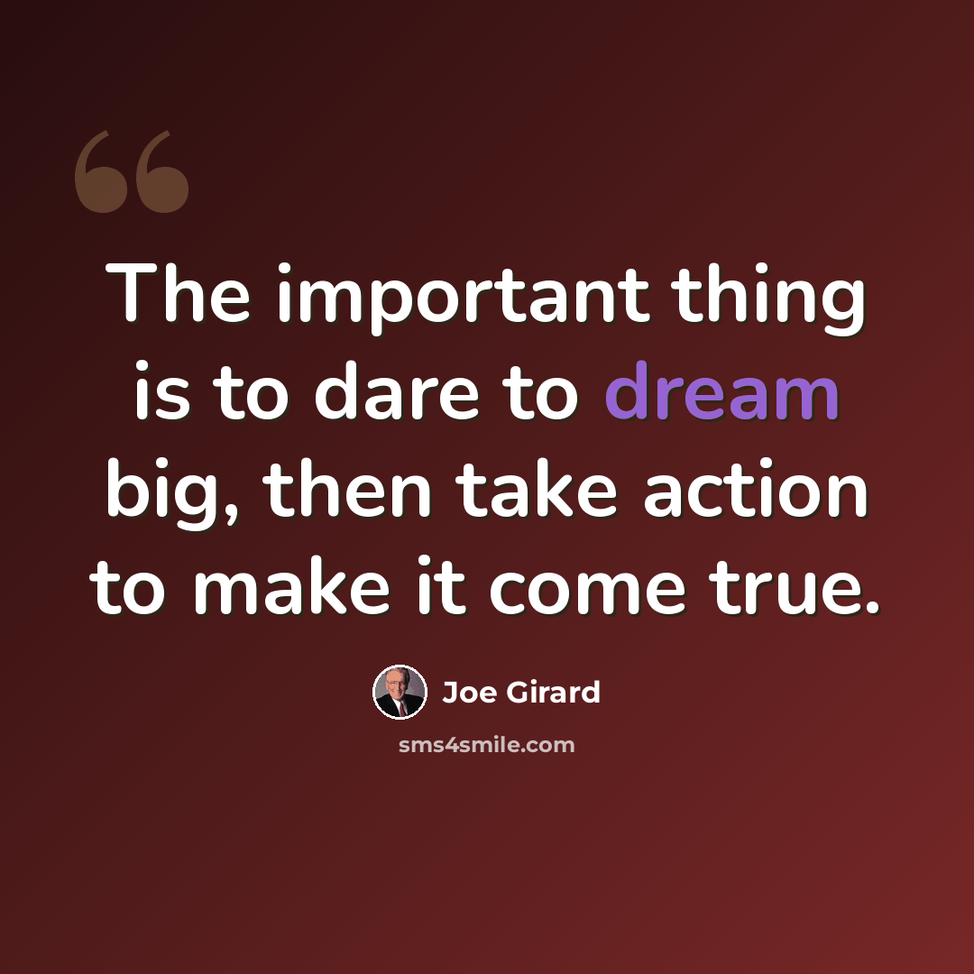 “The important thing is to dare to dream big, then take action to make it come true.” quote by Joe Girard