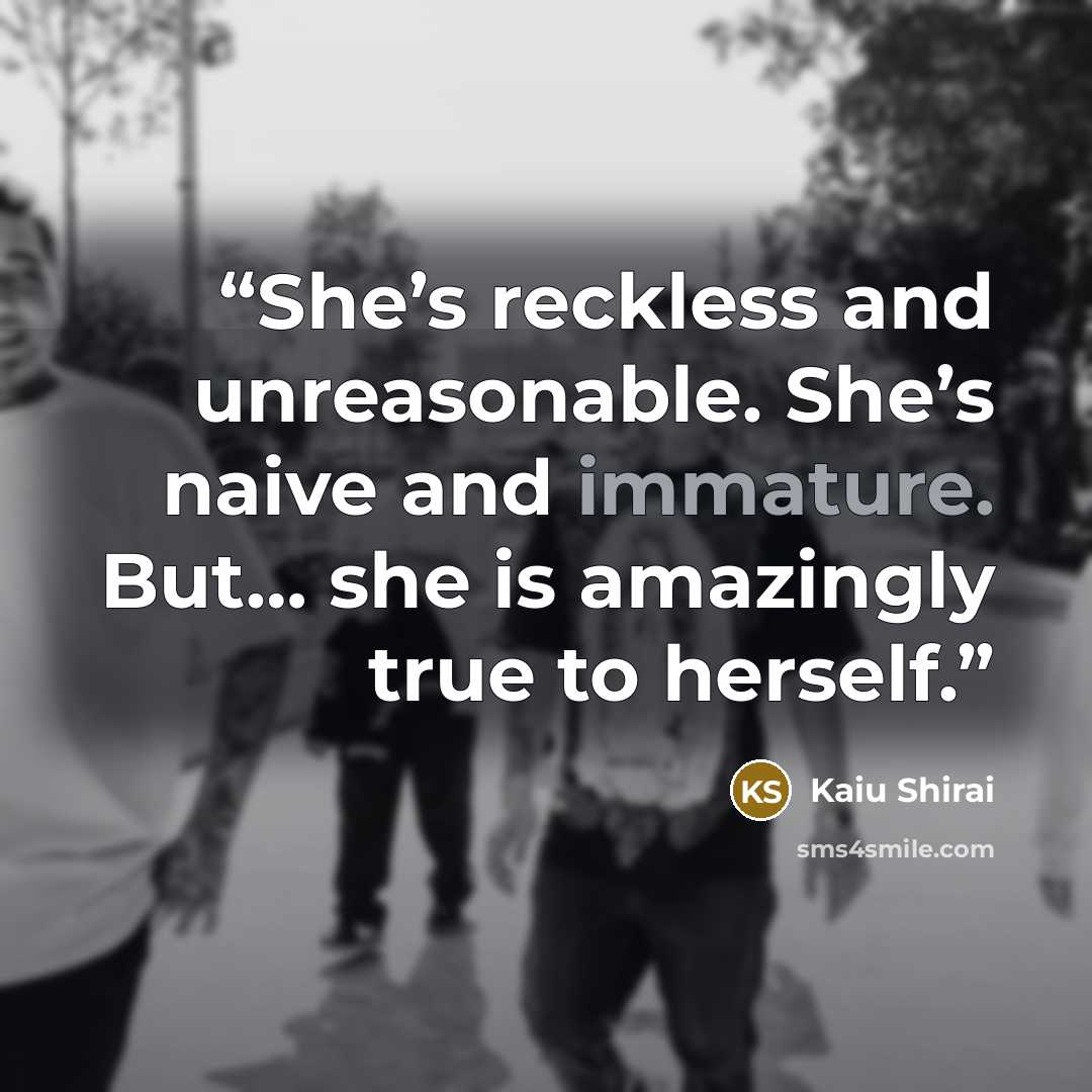 “She’s reckless and unreasonable. She’s naive and immature. But… she is amazingly true to herself.” quote by Kaiu Shirai