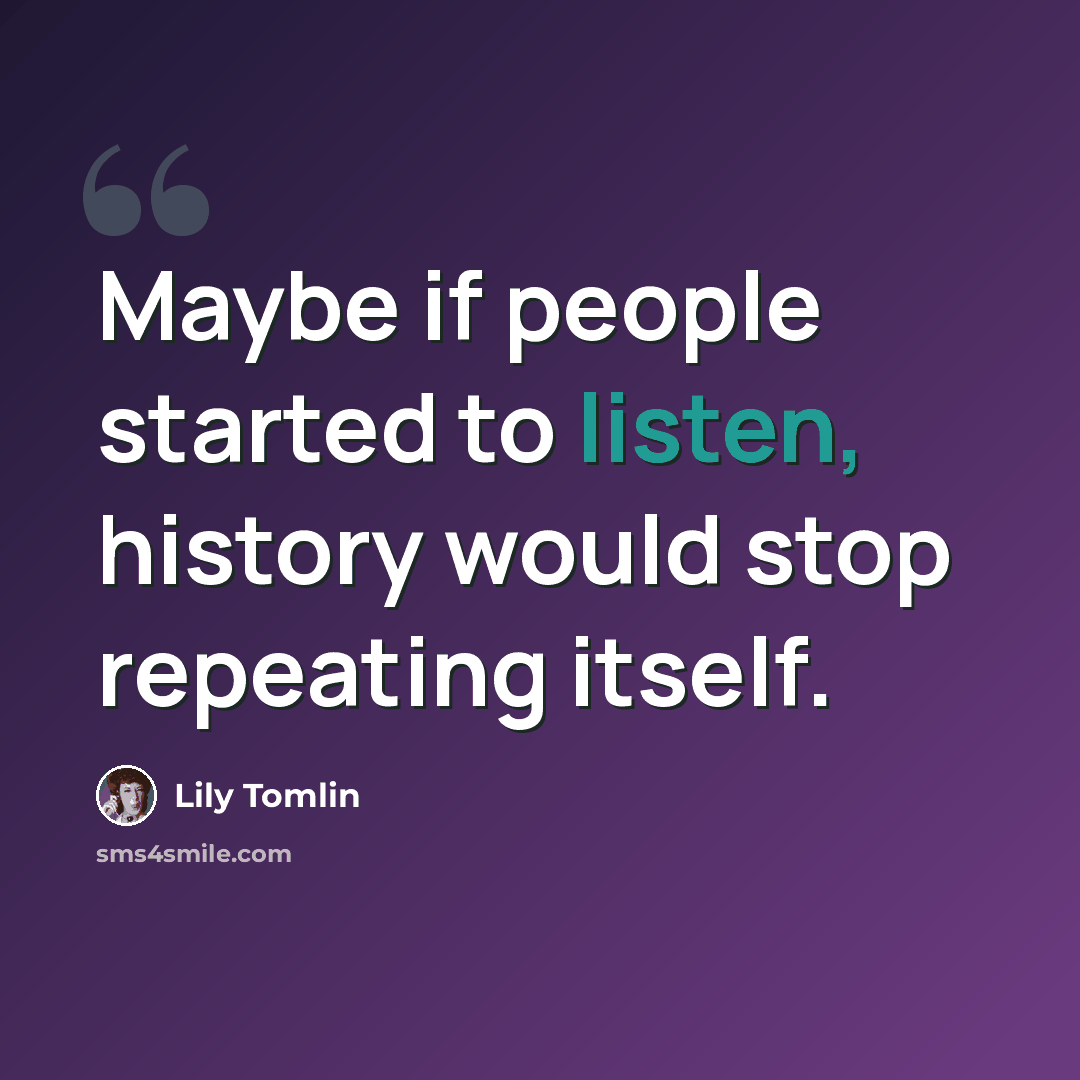“Maybe if people started to listen, history would stop repeating itself.” quote by Lily Tomlin