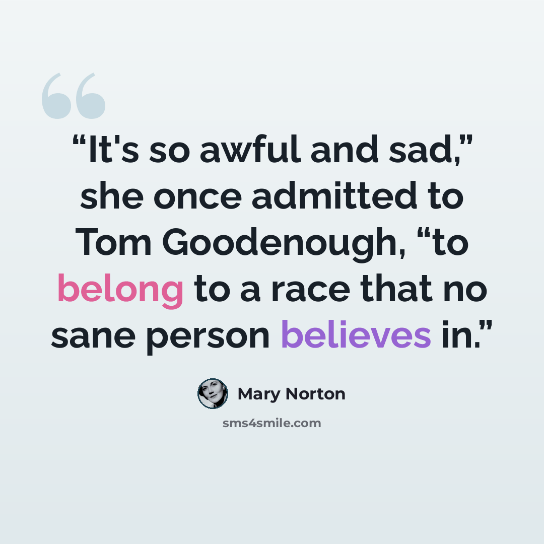 “It's so awful and sad,” she once admitted to Tom Goodenough, “to belong to a race that no sane person believes in.” quote by Mary Norton