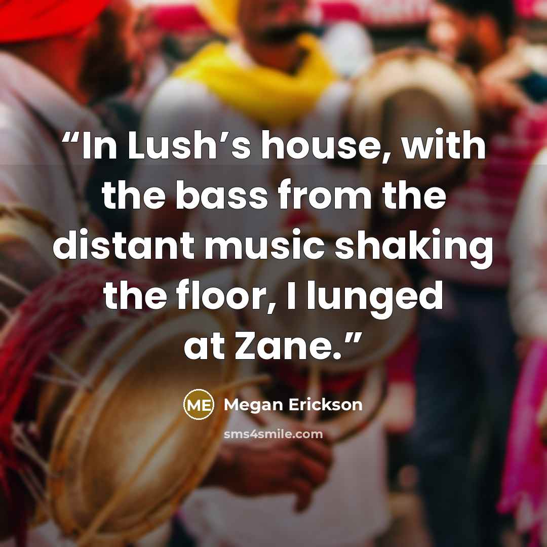 “In Lush’s house, with the bass from the distant music shaking the floor, I lunged at Zane.” quote by Megan Erickson