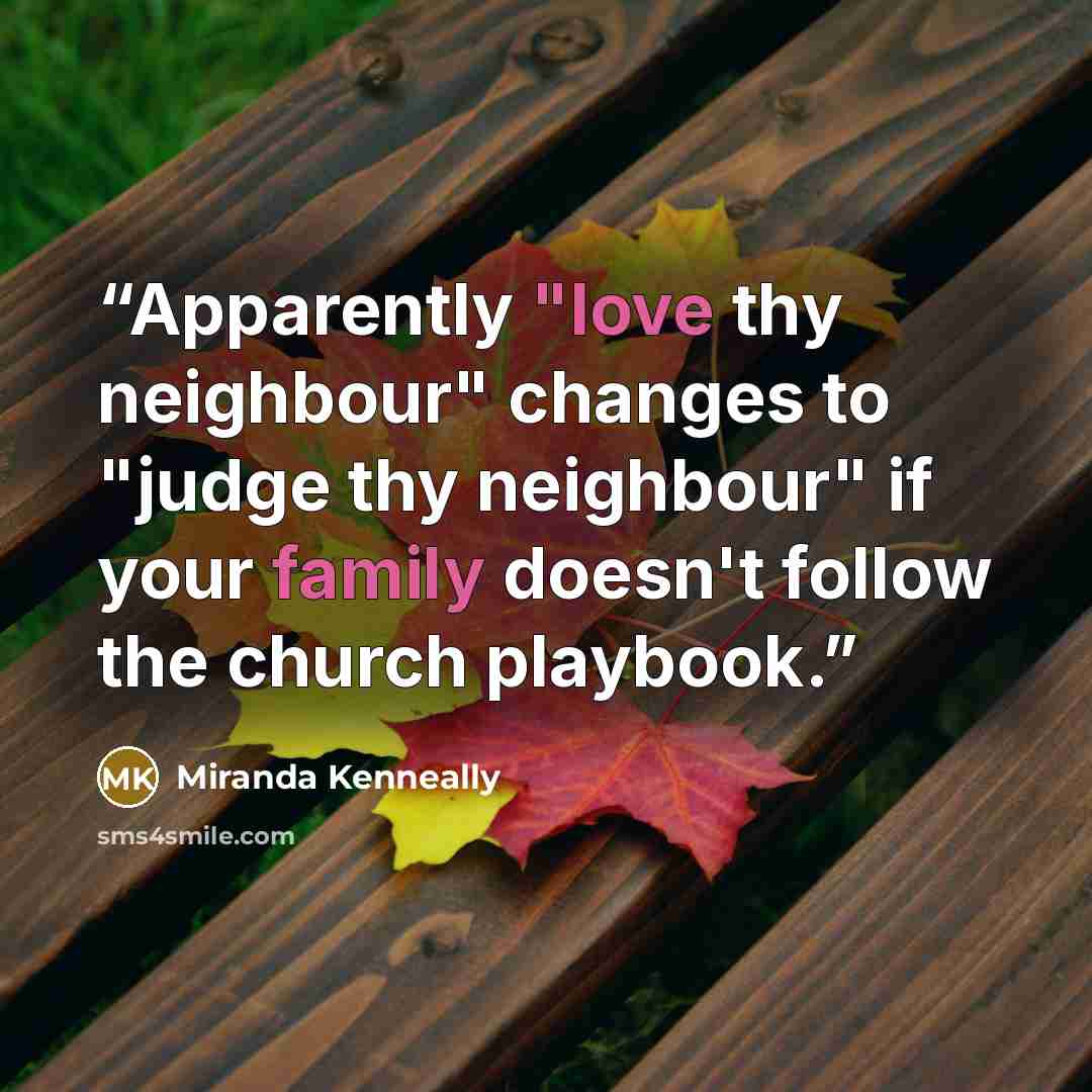 “Apparently "love thy neighbour" changes to "judge thy neighbour" if your family doesn't follow the church playbook.” quote by Miranda Kenneally
