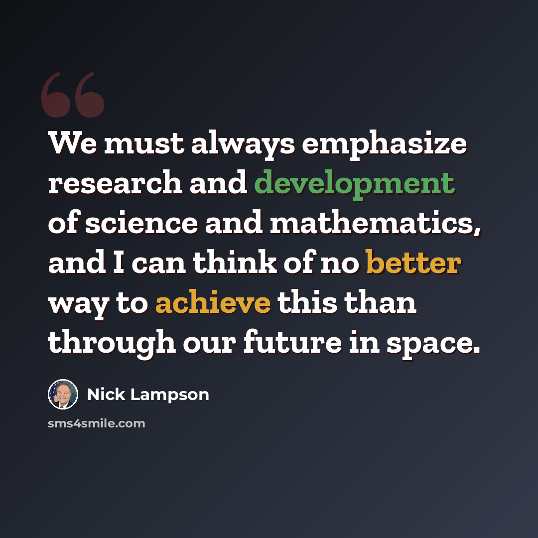 “We must always emphasize research and development of science and mathematics, and I can think of no better way to achieve this than through our future in space.” quote by Nick Lampson