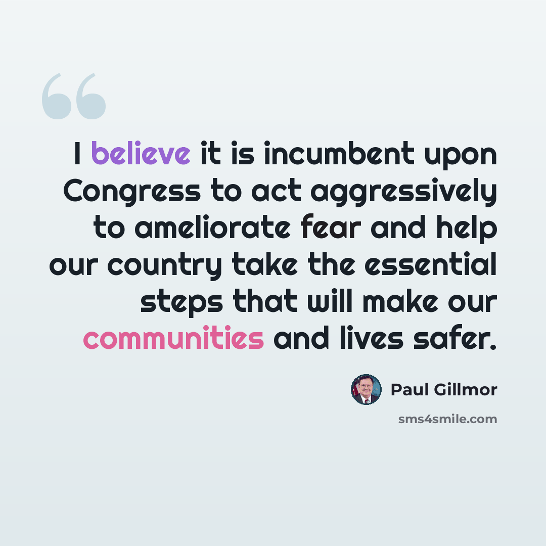 “I believe it is incumbent upon Congress to act aggressively to ameliorate fear and help our country take the essential steps that will make our communities and lives safer.” quote by Paul Gillmor