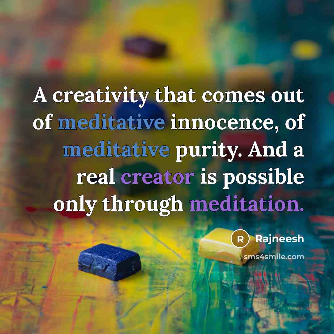 “A creativity that comes out of meditative innocence, of meditative purity. And a real creator is possible only through meditation.” quote by Rajneesh