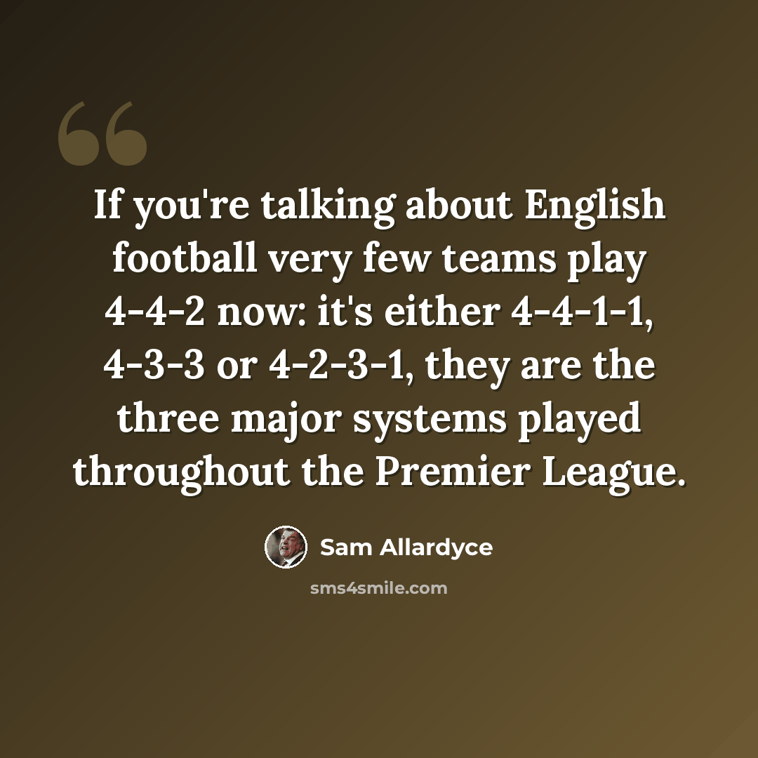 “If you're talking about English football very few teams play 4-4-2 now: it's either 4-4-1-1, 4-3-3 or 4-2-3-1, they are the three major systems played throughout the Premier League.” quote by Sam Allardyce