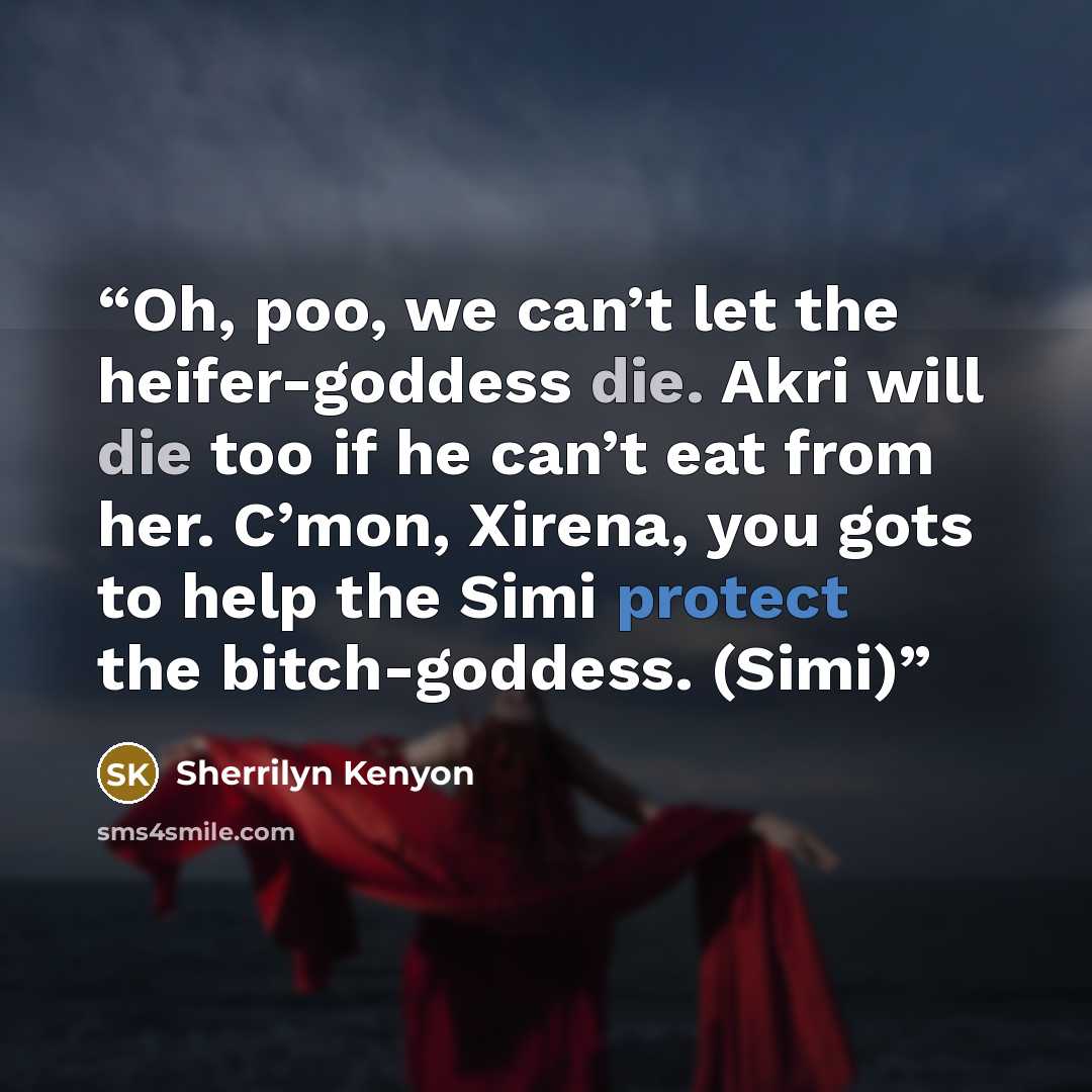 “Oh, poo, we can’t let the heifer-goddess die. Akri will die too if he can’t eat from her. C’mon, Xirena, you gots to help the Simi protect the bitch-goddess. (Simi)” quote by Sherrilyn Kenyon