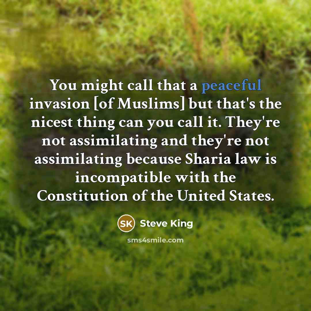 “You might call that a peaceful invasion [of Muslims] but that's the nicest thing can you call it. They're not assimilating and they're not assimilating because Sharia law is incompatible with the Constitution of the United States.” quote by Steve King