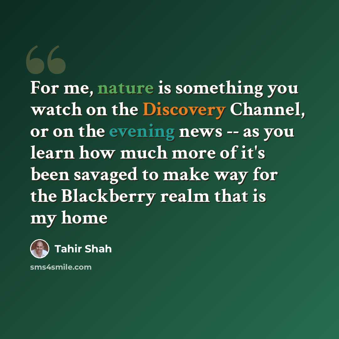 “For me, nature is something you watch on the Discovery Channel, or on the evening news -- as you learn how much more of it's been savaged to make way for the Blackberry realm that is my home” quote by Tahir Shah