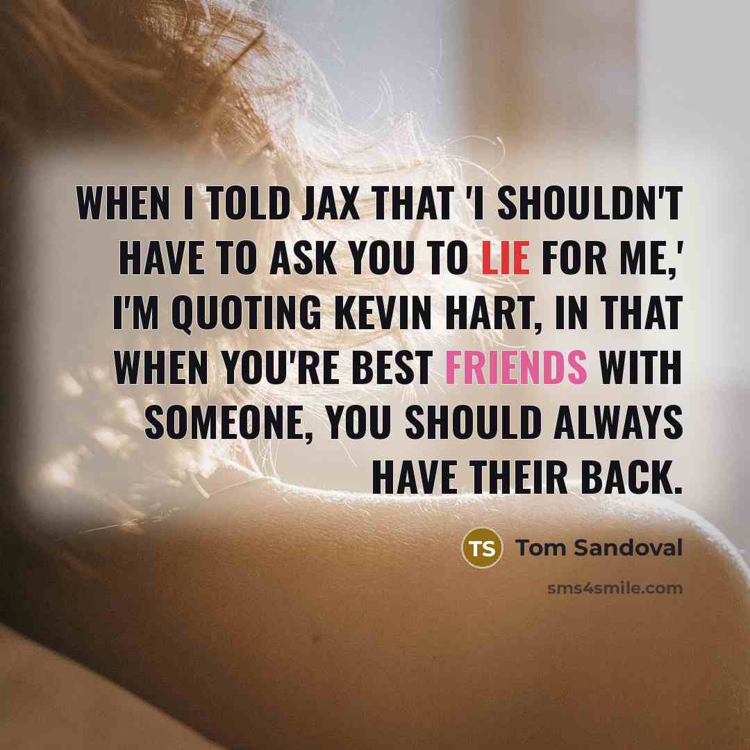 “When I told Jax that 'I shouldn't have to ask you to lie for me,' I'm quoting Kevin Hart, in that when you're best friends with someone, you should always have their back.” quote by Tom Sandoval