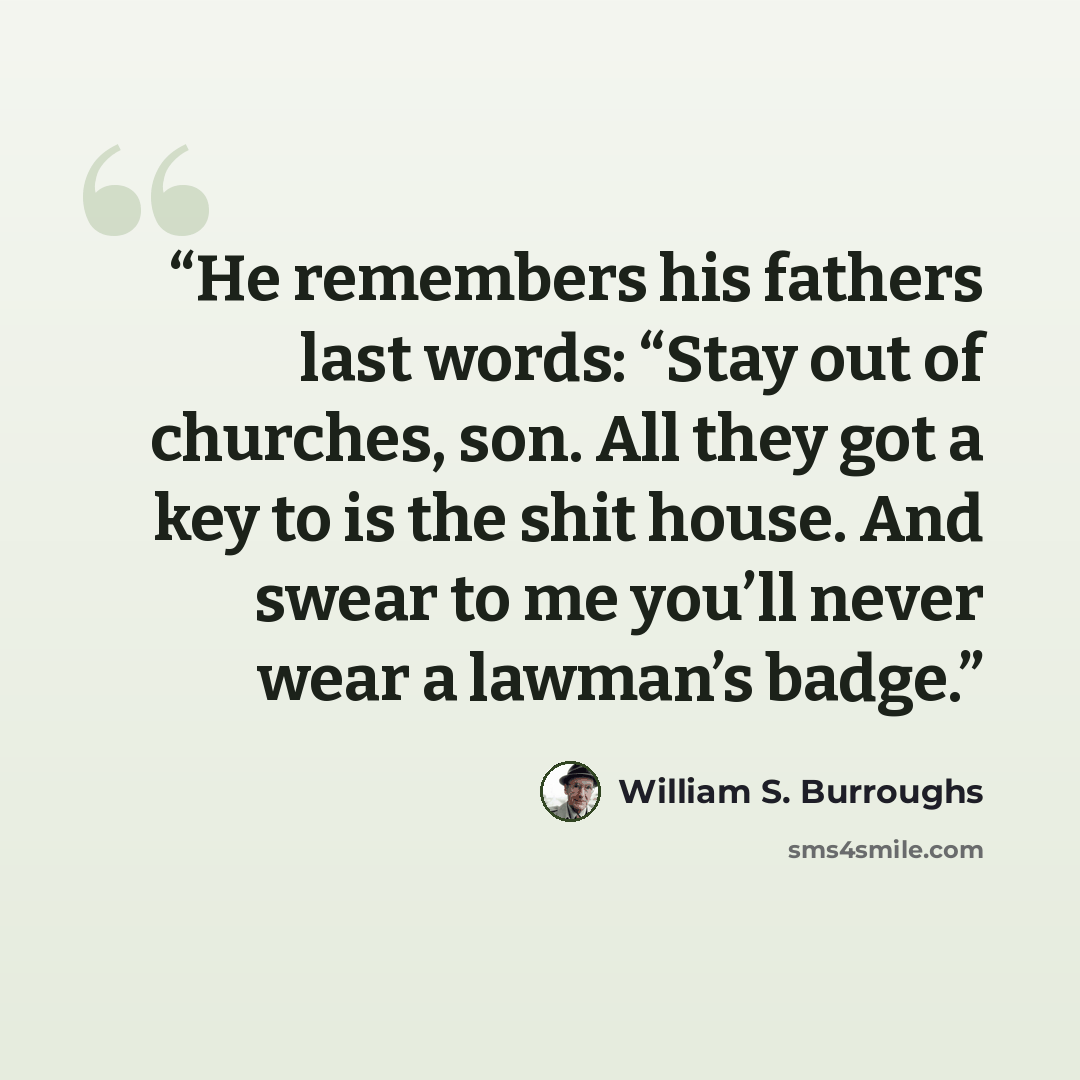 “He remembers his fathers last words: “Stay out of churches, son. All they got a key to is the shit house. And swear to me you’ll never wear a lawman’s badge.” quote by William S. Burroughs