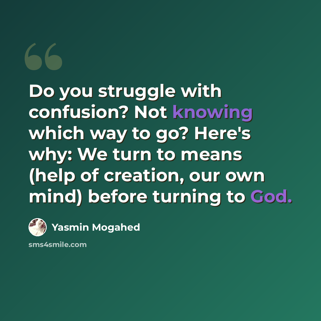 “Do you struggle with confusion? Not knowing which way to go? Here's why: We turn to means (help of creation, our own mind) before turning to God.” quote by Yasmin Mogahed