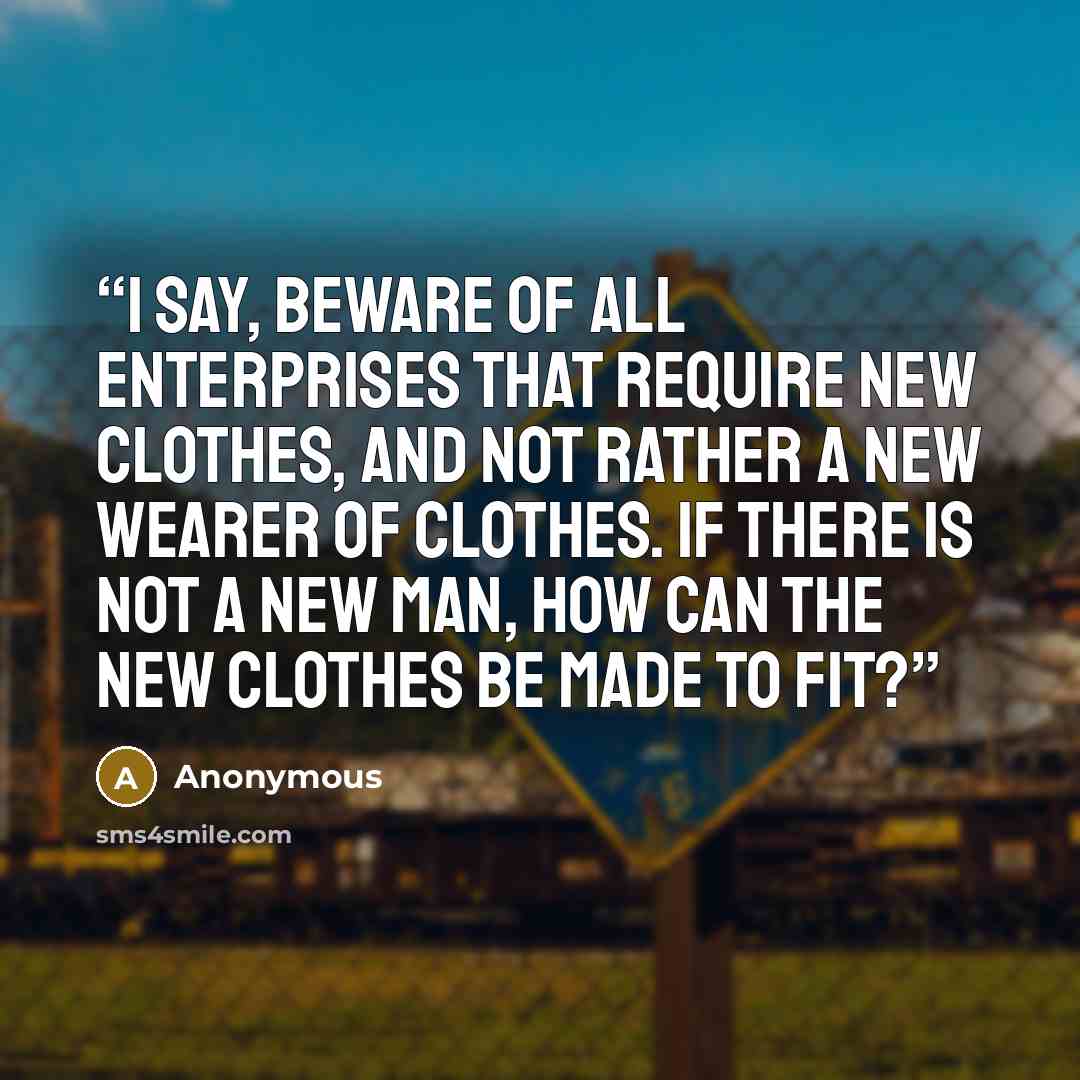 “I say, beware of all enterprises that require new clothes, and not rather a new wearer of clothes. If there is not a new man, how can the new clothes be made to fit?” quote by Anonymous