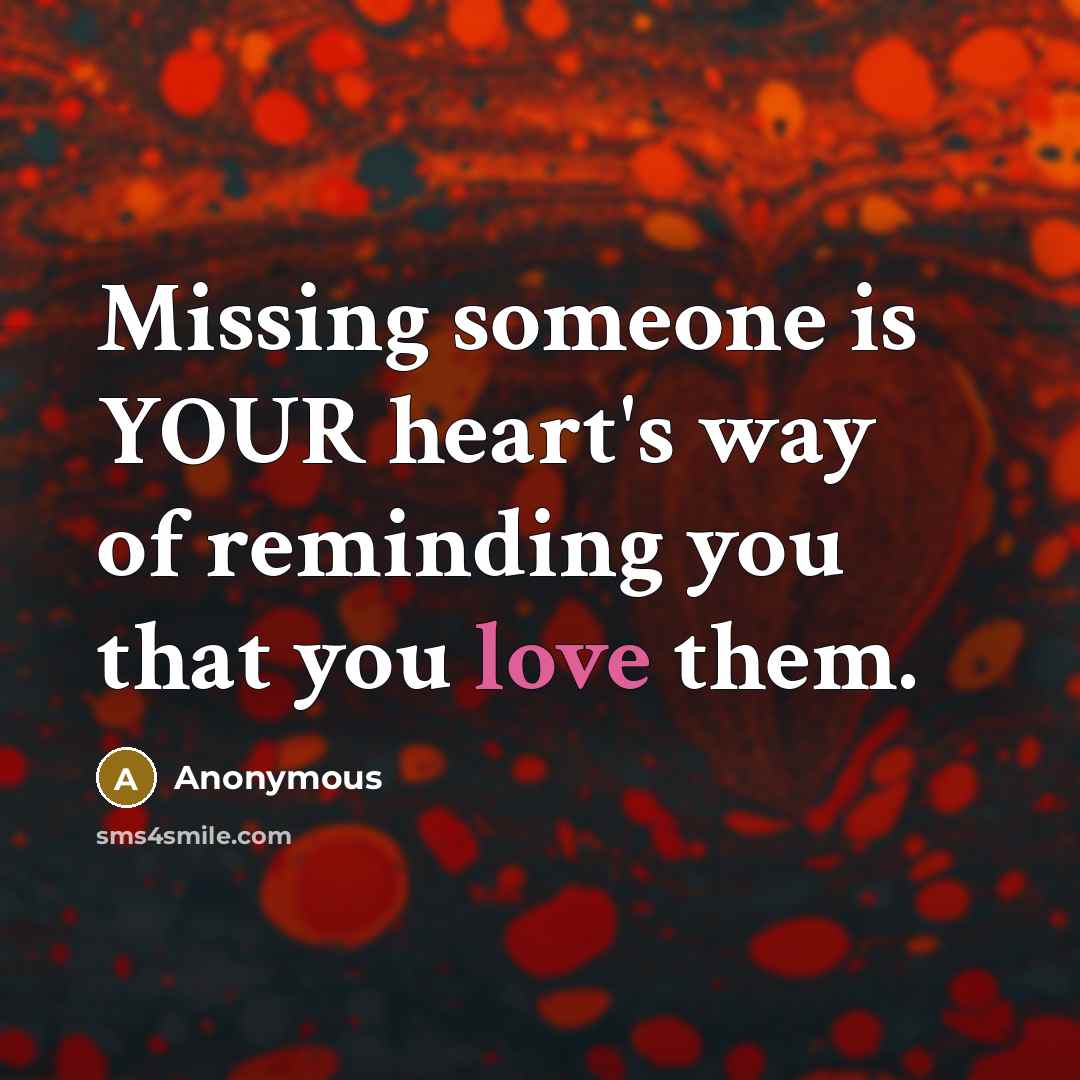 “Missing someone is YOUR heart's way of reminding you that you love them.” quote by Anonymous