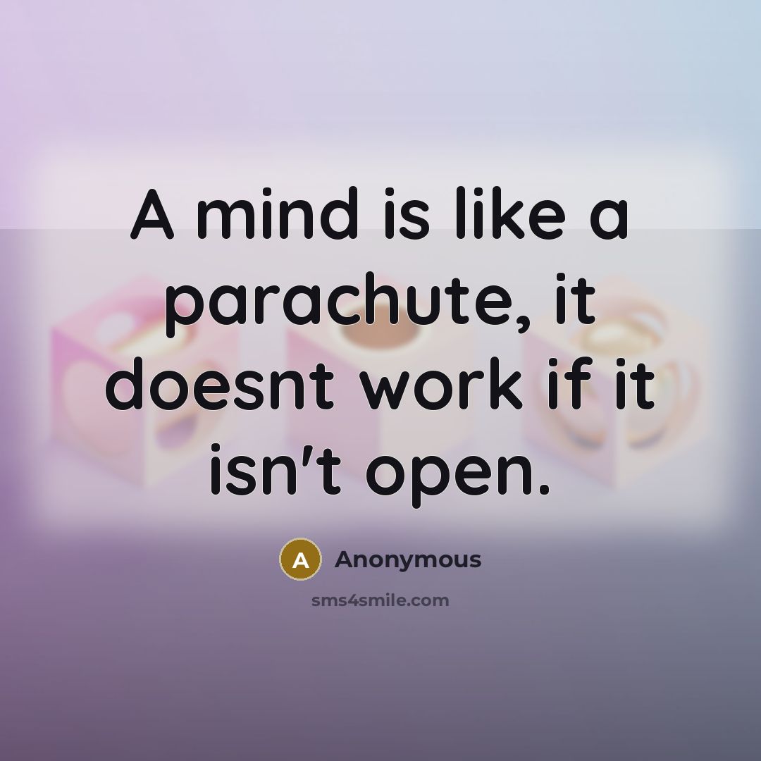 “A mind is like a parachute, it doesnt work if it isn't open.” quote by Anonymous