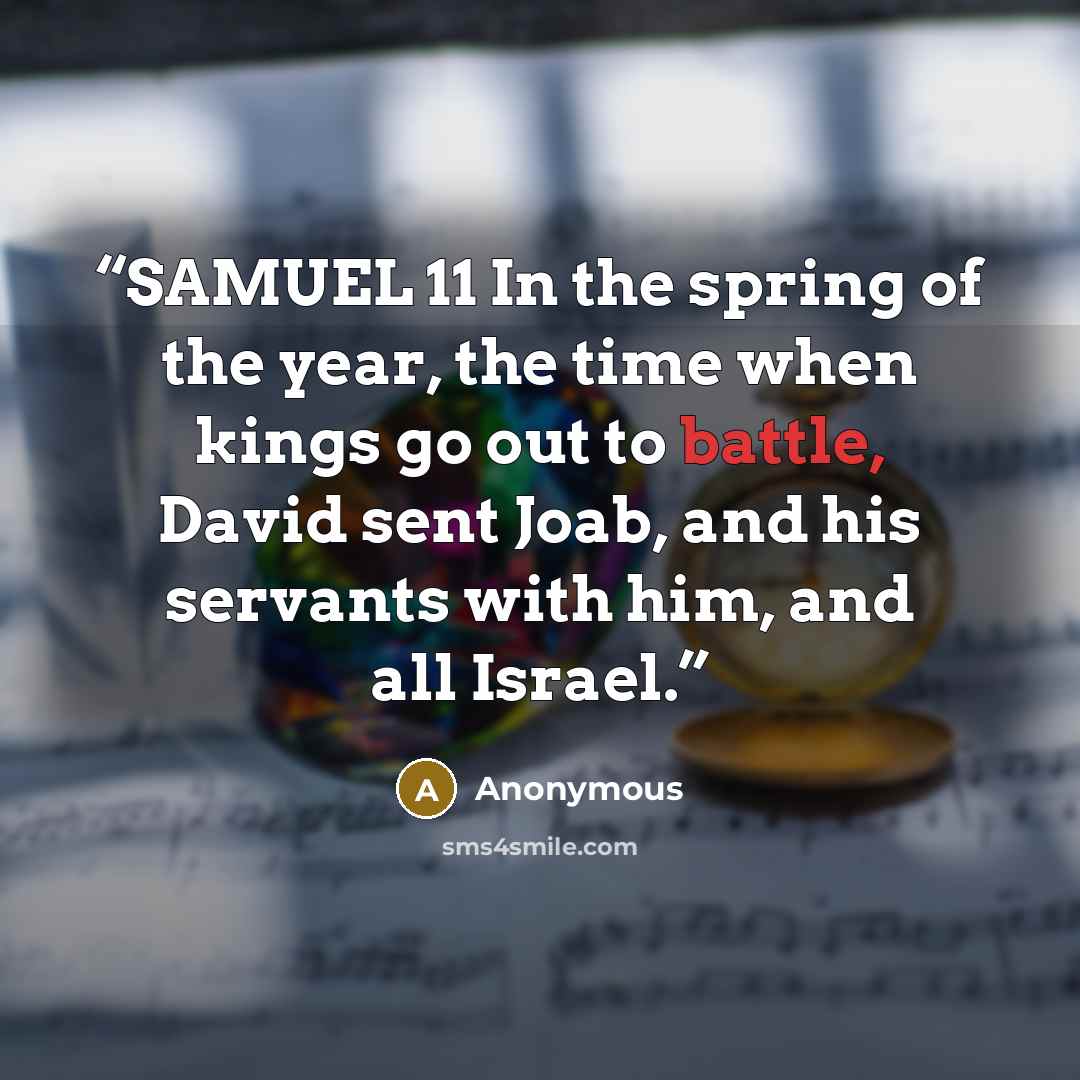 “SAMUEL 11 In the spring of the year, the time when kings go out to battle, David sent Joab, and his servants with him, and all Israel.” quote by Anonymous