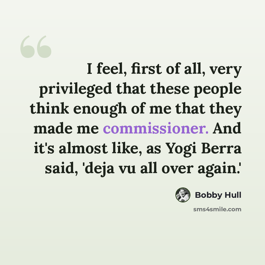“I feel, first of all, very privileged that these people think enough of me that they made me commissioner. And it's almost like, as Yogi Berra said, 'deja vu all over again.'” quote by Bobby Hull