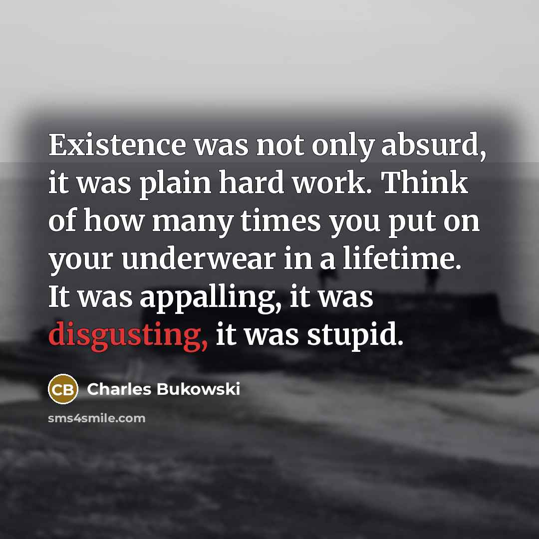 “Existence was not only absurd, it was plain hard work. Think of how many times you put on your underwear in a lifetime. It was appalling, it was disgusting, it was stupid.” quote by Charles Bukowski