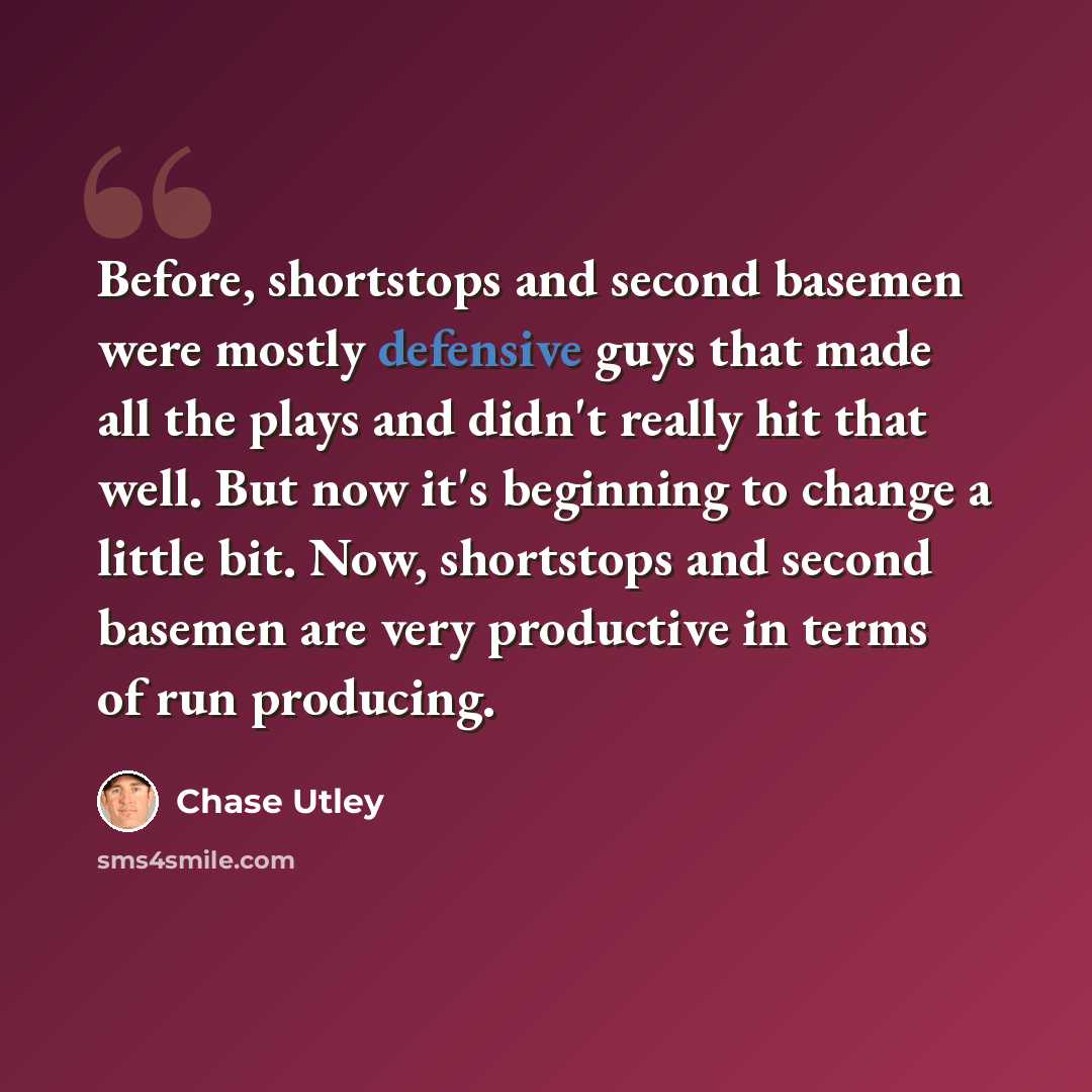 “Before, shortstops and second basemen were mostly defensive guys that made all the plays and didn't really hit that well. But now it's beginning to change a little bit. Now, shortstops and second basemen are very productive in terms of run producing.” quote by Chase Utley