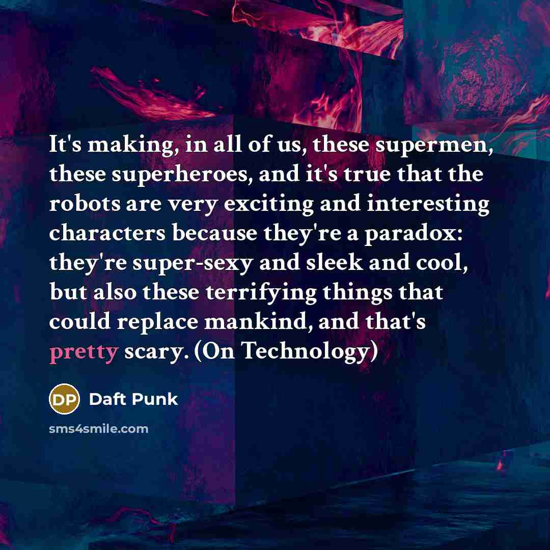 “It's making, in all of us, these supermen, these superheroes, and it's true that the robots are very exciting and interesting characters because they're a paradox: they're super-sexy and sleek and cool, but also these terrifying things that could replace mankind, and that's pretty scary. (On…” quote by Daft Punk