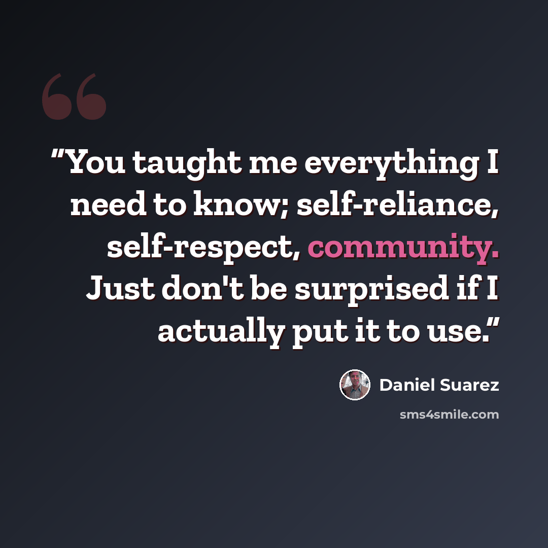 “You taught me everything I need to know; self-reliance, self-respect, community. Just don't be surprised if I actually put it to use.” quote by Daniel Suarez