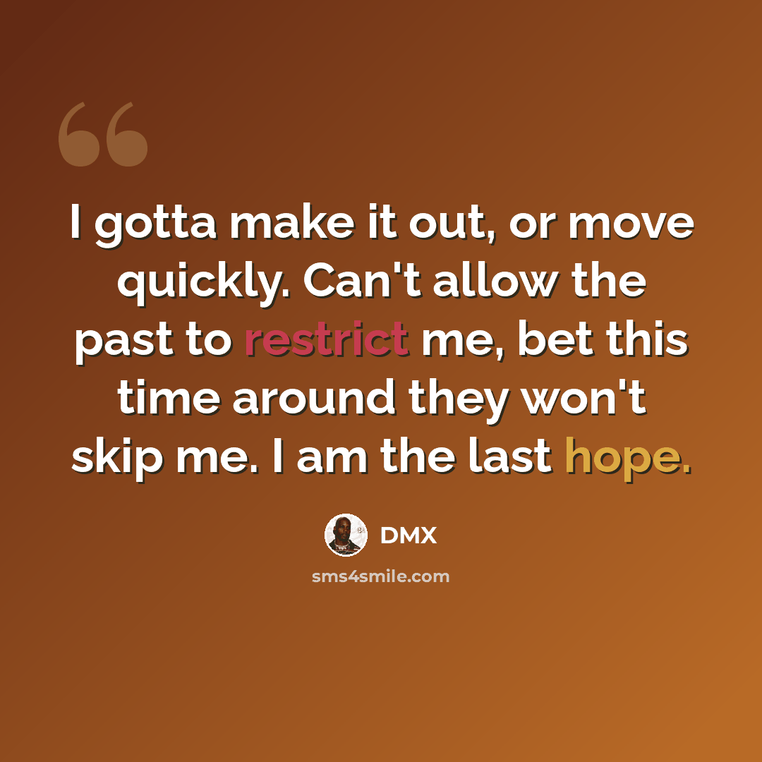 “I gotta make it out, or move quickly. Can't allow the past to restrict me, bet this time around they won't skip me. I am the last hope.” quote by Dmx