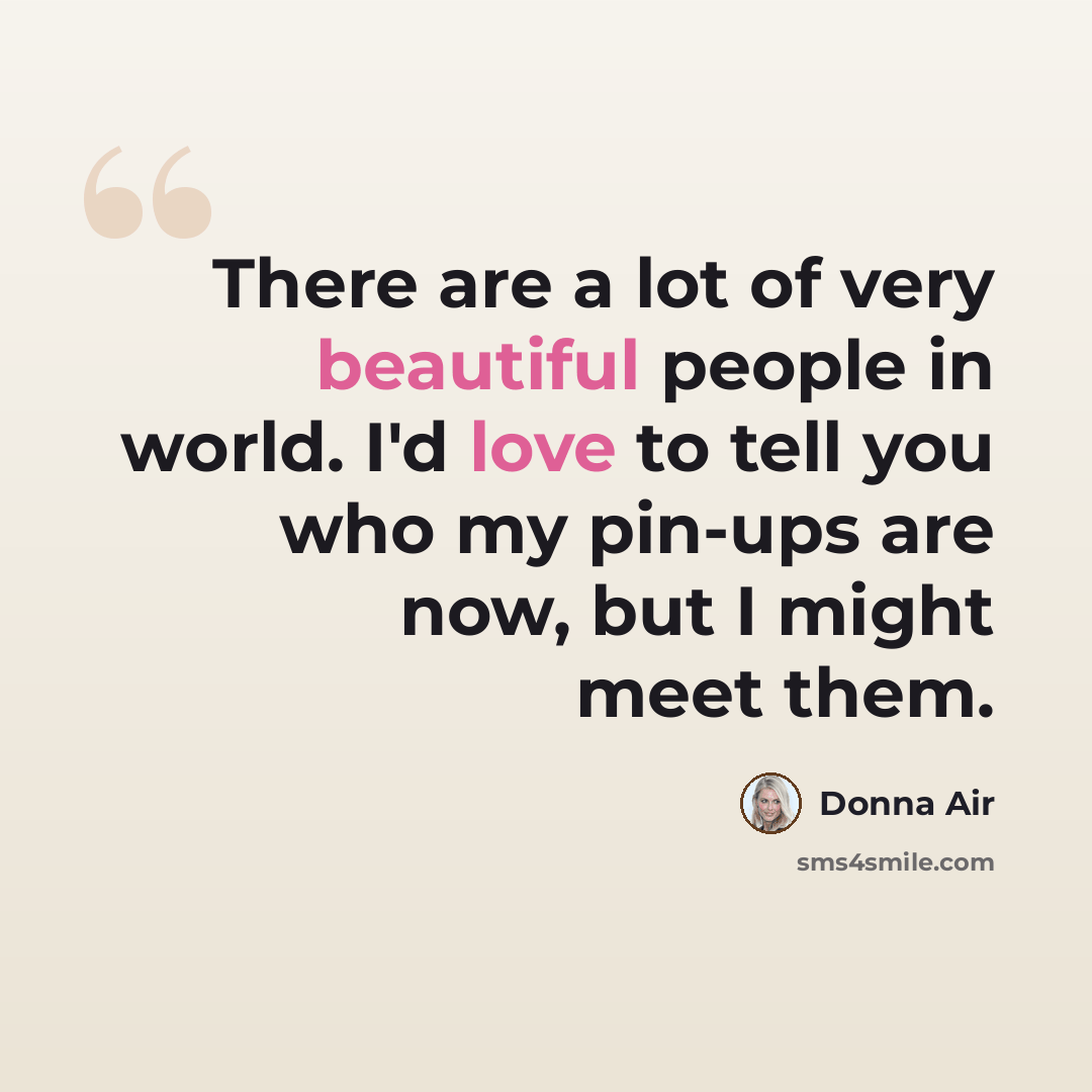 “There are a lot of very beautiful people in world. I'd love to tell you who my pin-ups are now, but I might meet them.” quote by Donna Air