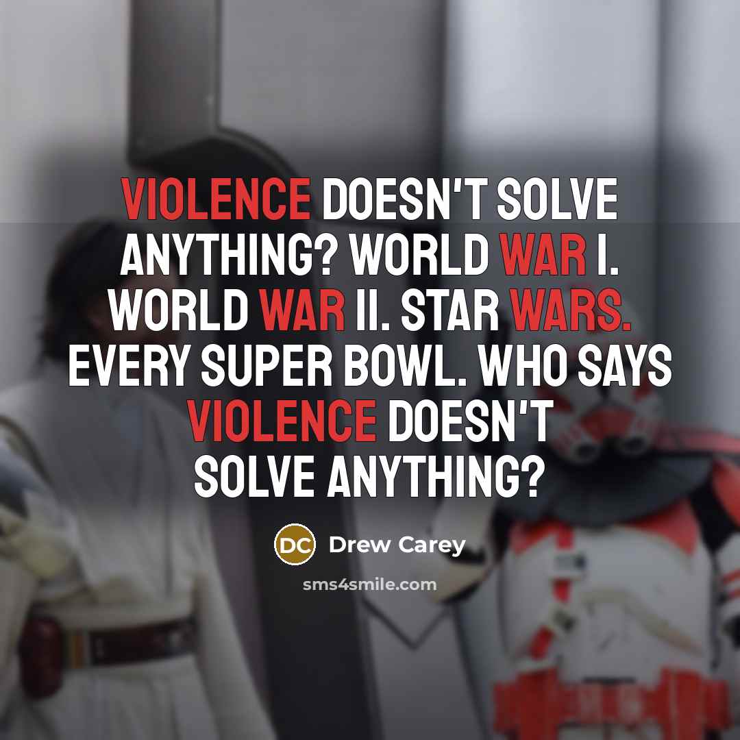 “Violence doesn't solve anything? World War I. World War II. Star Wars. Every Super Bowl. Who says violence doesn't solve anything?” quote by Drew Carey