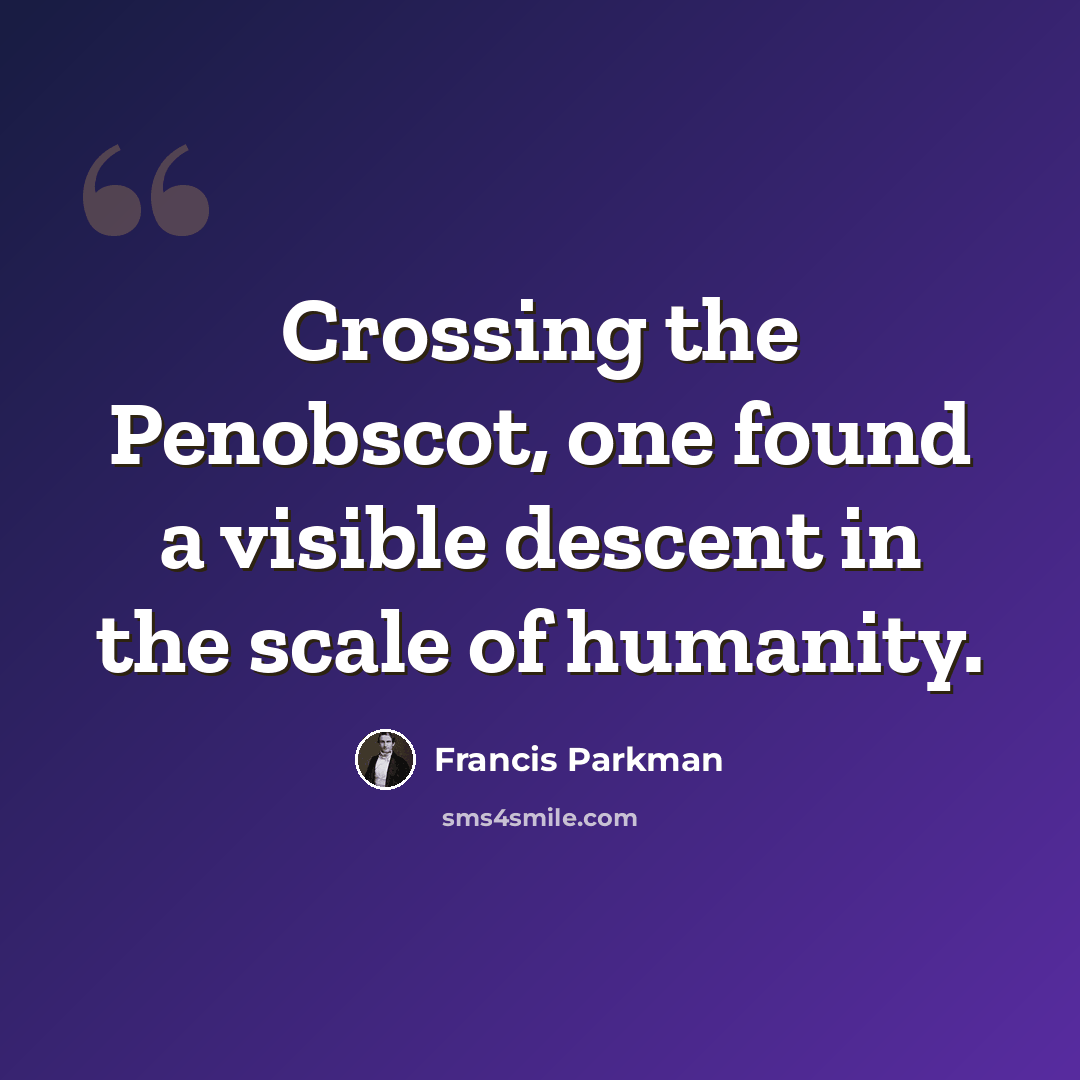 “Crossing the Penobscot, one found a visible descent in the scale of humanity.” quote by Francis Parkman