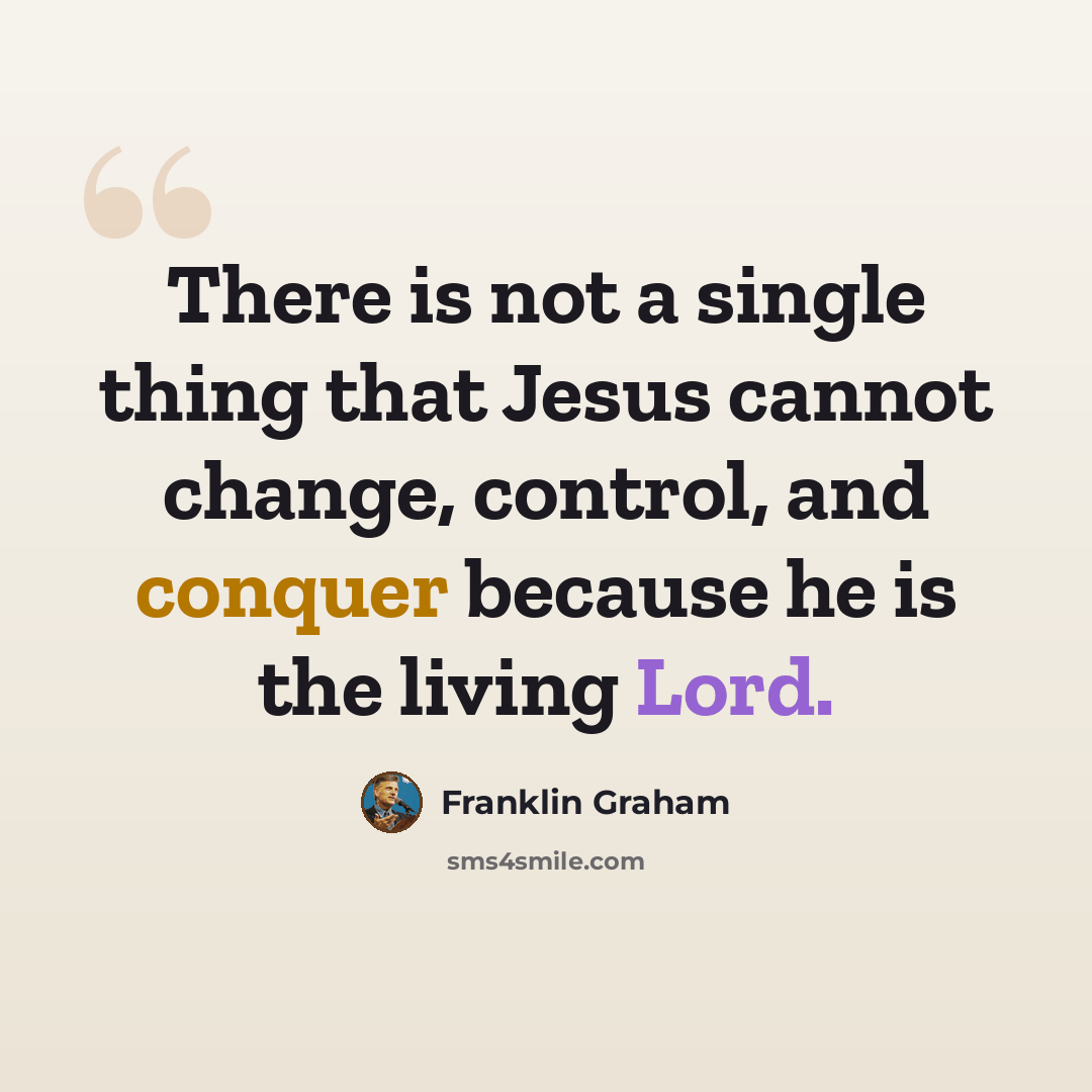 “There is not a single thing that Jesus cannot change, control, and conquer because he is the living Lord.” quote by Franklin Graham