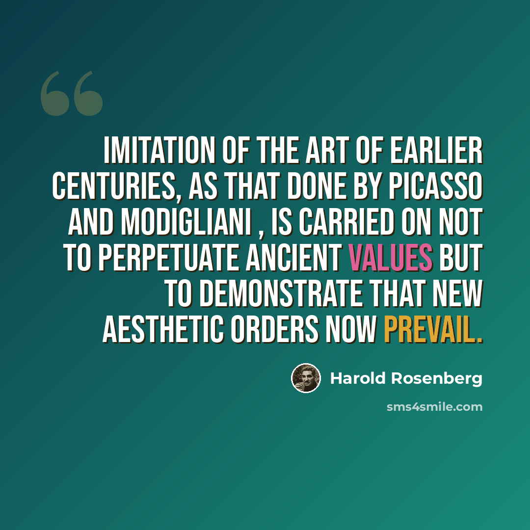 “Imitation of the art of earlier centuries, as that done by Picasso and Modigliani , is carried on not to perpetuate ancient values but to demonstrate that new aesthetic orders now prevail.” quote by Harold Rosenberg