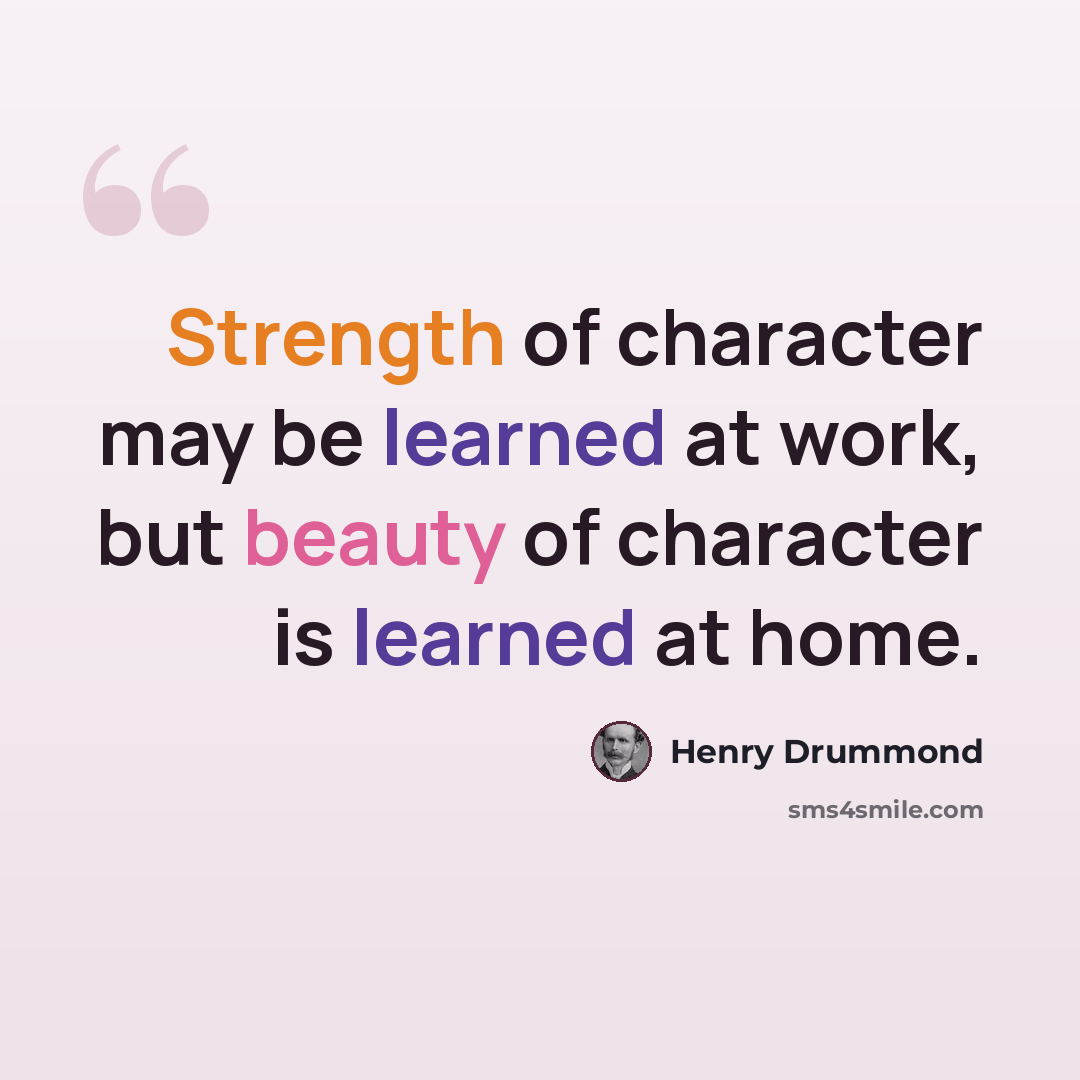 “Strength of character may be learned at work, but beauty of character is learned at home.” quote by Henry Drummond