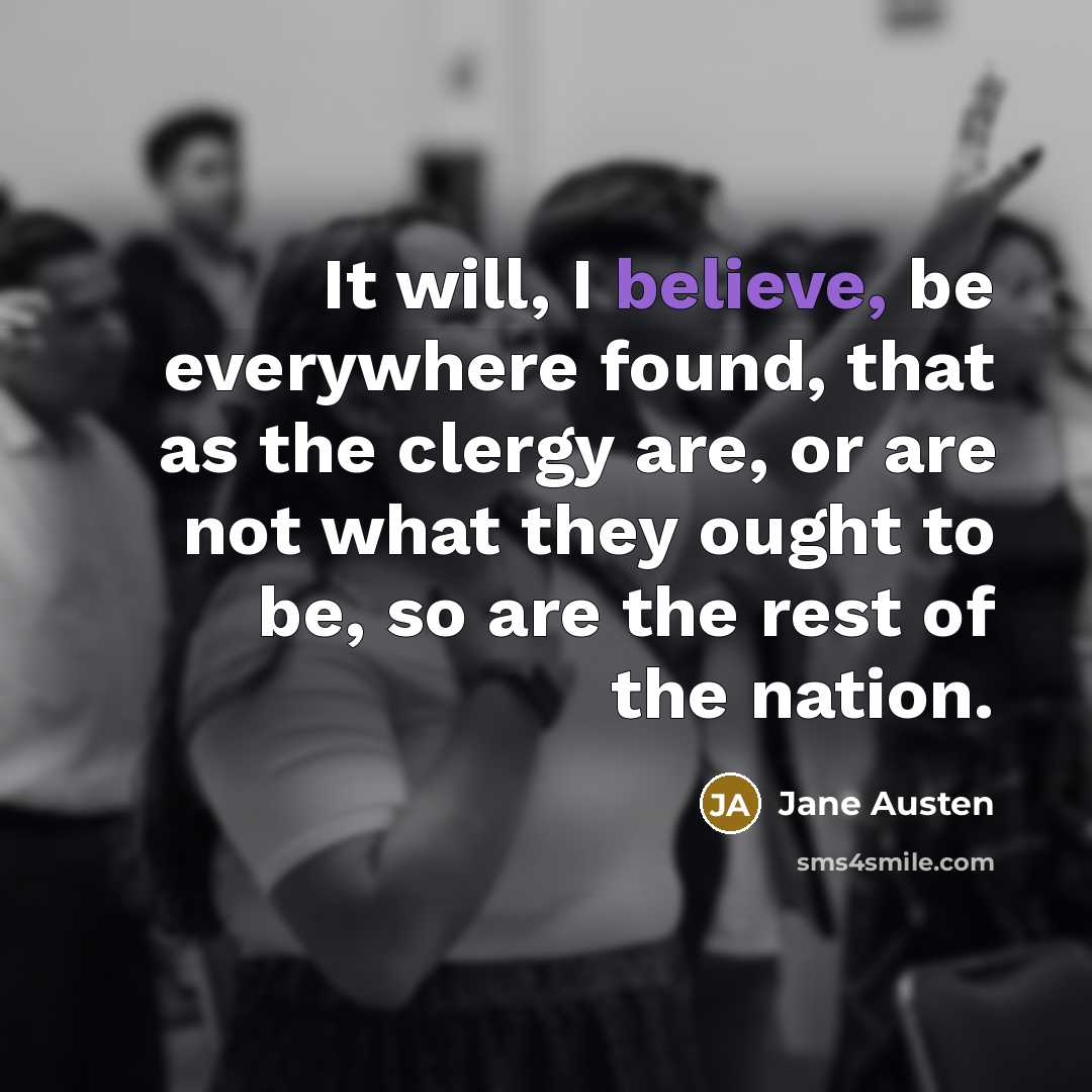 “It will, I believe, be everywhere found, that as the clergy are, or are not what they ought to be, so are the rest of the nation.” quote by Jane Austen