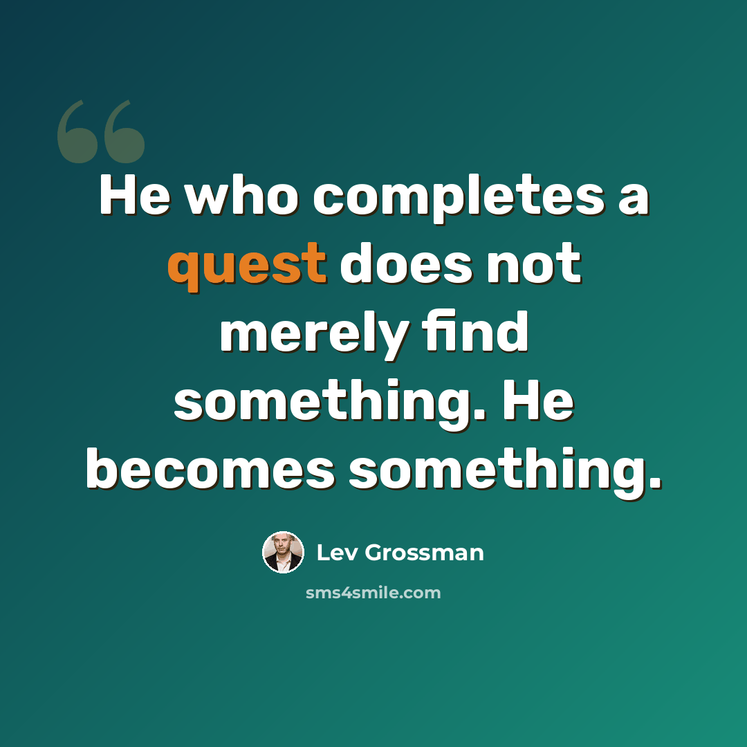 “He who completes a quest does not merely find something. He becomes something.” quote by Lev Grossman